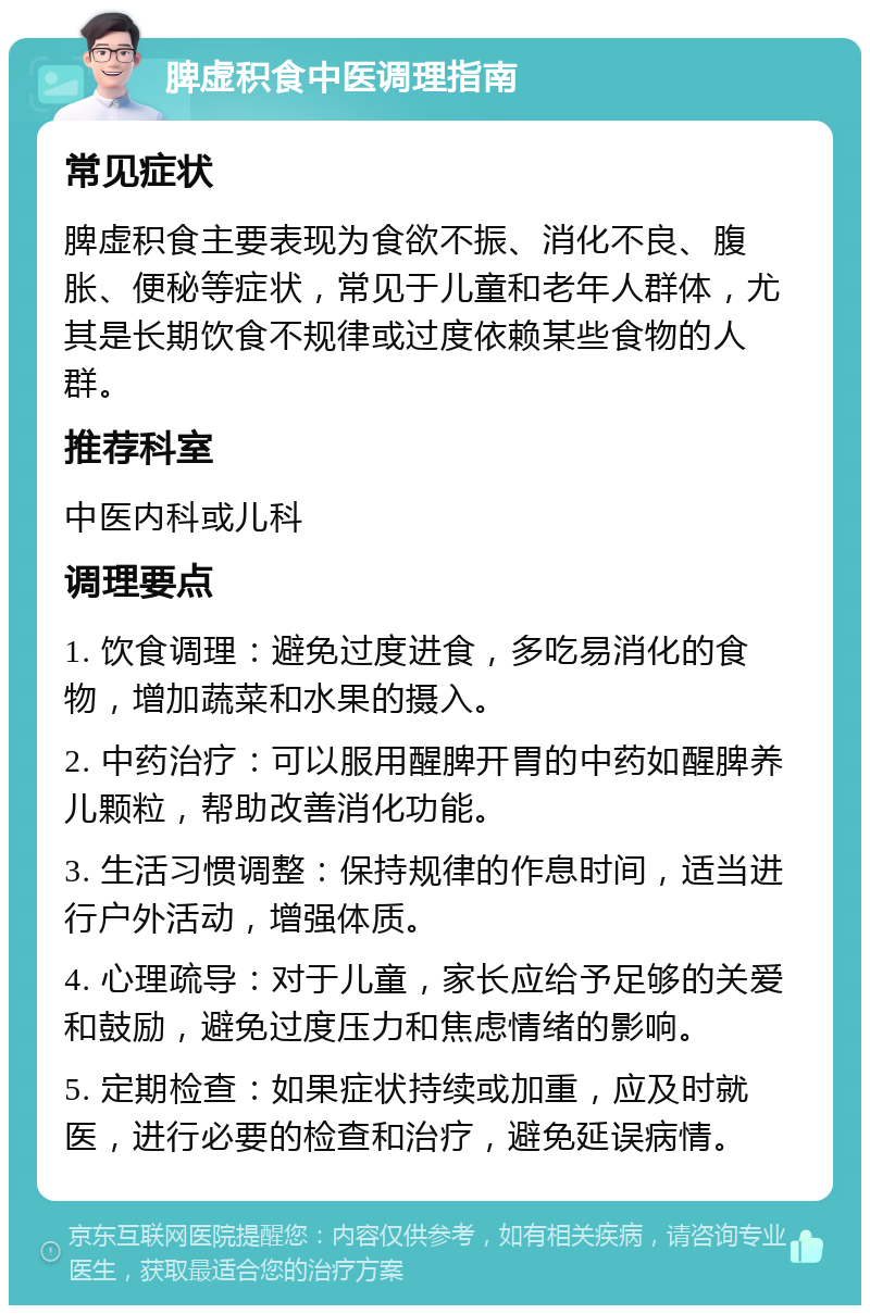 脾虚积食中医调理指南 常见症状 脾虚积食主要表现为食欲不振、消化不良、腹胀、便秘等症状，常见于儿童和老年人群体，尤其是长期饮食不规律或过度依赖某些食物的人群。 推荐科室 中医内科或儿科 调理要点 1. 饮食调理：避免过度进食，多吃易消化的食物，增加蔬菜和水果的摄入。 2. 中药治疗：可以服用醒脾开胃的中药如醒脾养儿颗粒，帮助改善消化功能。 3. 生活习惯调整：保持规律的作息时间，适当进行户外活动，增强体质。 4. 心理疏导：对于儿童，家长应给予足够的关爱和鼓励，避免过度压力和焦虑情绪的影响。 5. 定期检查：如果症状持续或加重，应及时就医，进行必要的检查和治疗，避免延误病情。