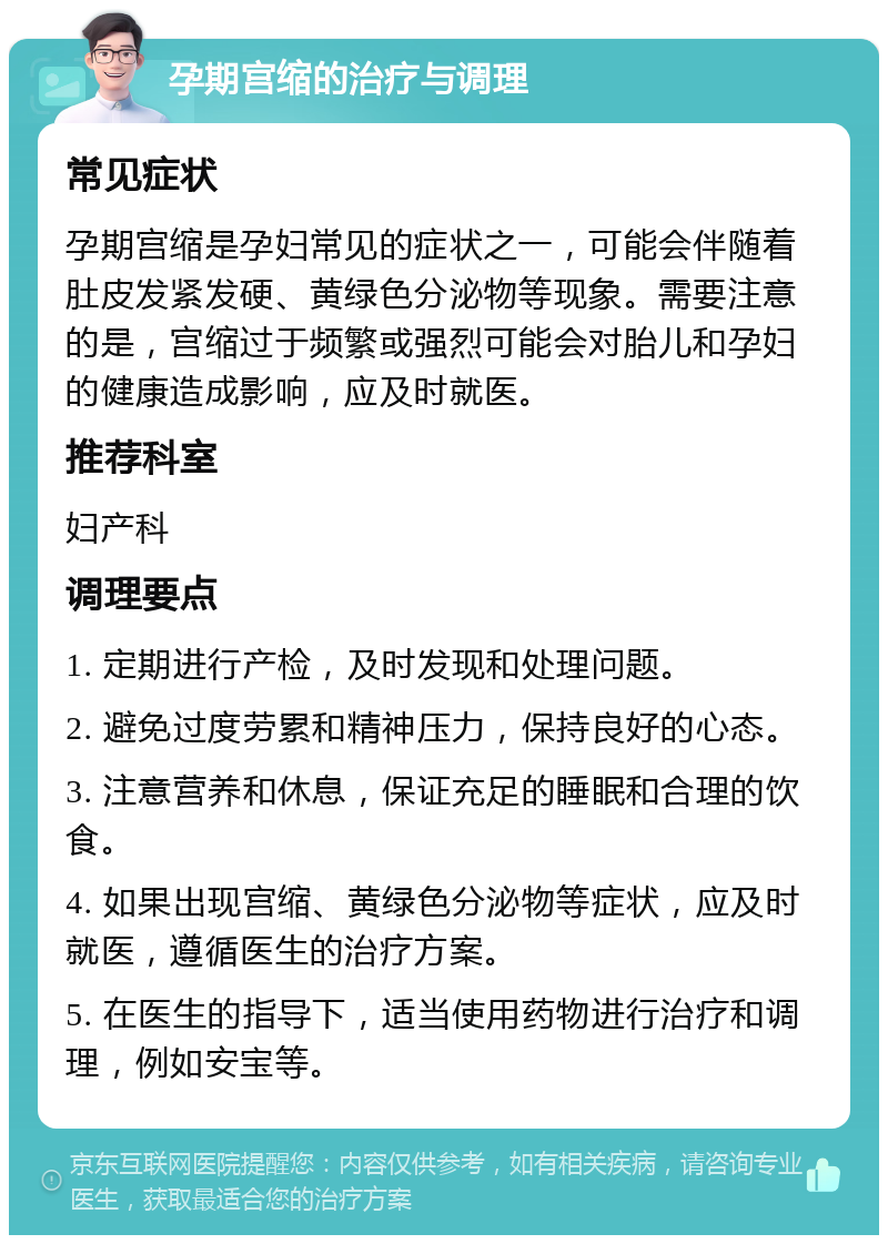 孕期宫缩的治疗与调理 常见症状 孕期宫缩是孕妇常见的症状之一，可能会伴随着肚皮发紧发硬、黄绿色分泌物等现象。需要注意的是，宫缩过于频繁或强烈可能会对胎儿和孕妇的健康造成影响，应及时就医。 推荐科室 妇产科 调理要点 1. 定期进行产检，及时发现和处理问题。 2. 避免过度劳累和精神压力，保持良好的心态。 3. 注意营养和休息，保证充足的睡眠和合理的饮食。 4. 如果出现宫缩、黄绿色分泌物等症状，应及时就医，遵循医生的治疗方案。 5. 在医生的指导下，适当使用药物进行治疗和调理，例如安宝等。