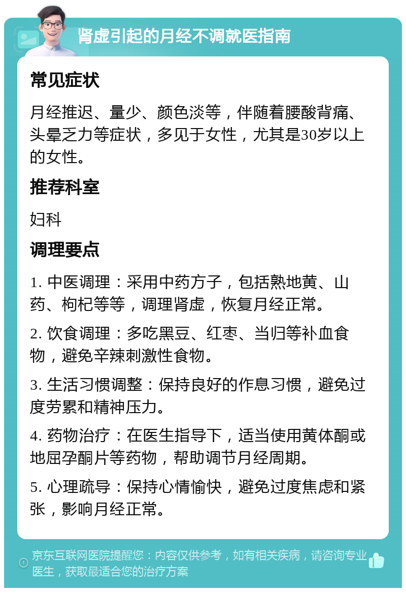 肾虚引起的月经不调就医指南 常见症状 月经推迟、量少、颜色淡等，伴随着腰酸背痛、头晕乏力等症状，多见于女性，尤其是30岁以上的女性。 推荐科室 妇科 调理要点 1. 中医调理：采用中药方子，包括熟地黄、山药、枸杞等等，调理肾虚，恢复月经正常。 2. 饮食调理：多吃黑豆、红枣、当归等补血食物，避免辛辣刺激性食物。 3. 生活习惯调整：保持良好的作息习惯，避免过度劳累和精神压力。 4. 药物治疗：在医生指导下，适当使用黄体酮或地屈孕酮片等药物，帮助调节月经周期。 5. 心理疏导：保持心情愉快，避免过度焦虑和紧张，影响月经正常。