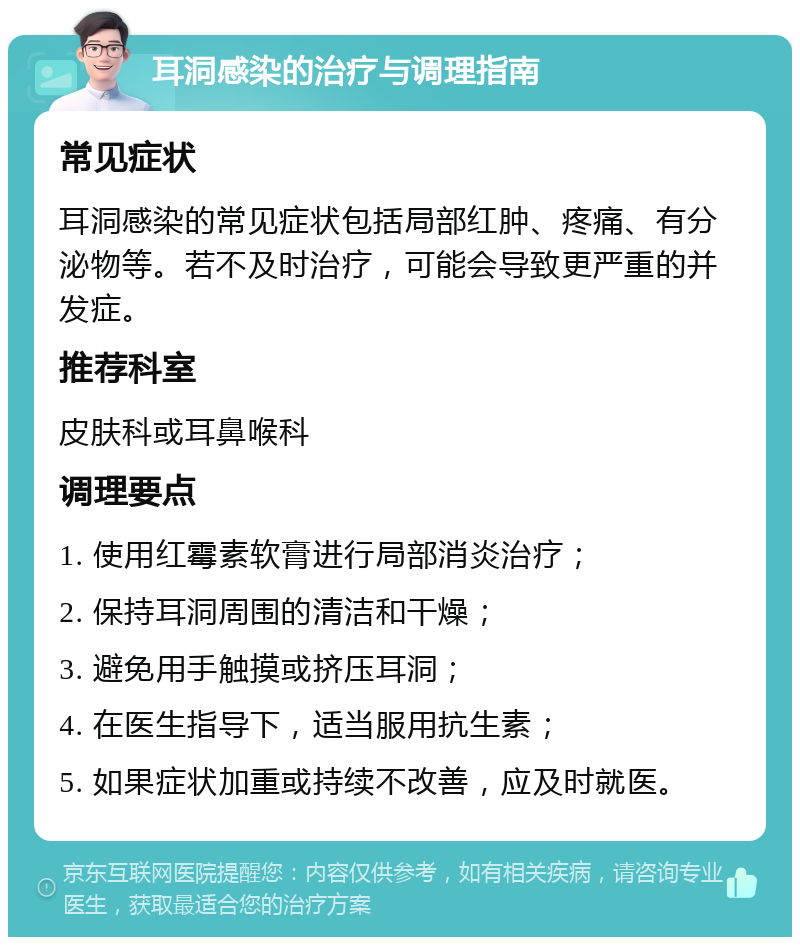 耳洞感染的治疗与调理指南 常见症状 耳洞感染的常见症状包括局部红肿、疼痛、有分泌物等。若不及时治疗，可能会导致更严重的并发症。 推荐科室 皮肤科或耳鼻喉科 调理要点 1. 使用红霉素软膏进行局部消炎治疗； 2. 保持耳洞周围的清洁和干燥； 3. 避免用手触摸或挤压耳洞； 4. 在医生指导下，适当服用抗生素； 5. 如果症状加重或持续不改善，应及时就医。