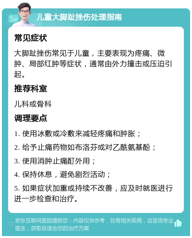 儿童大脚趾挫伤处理指南 常见症状 大脚趾挫伤常见于儿童，主要表现为疼痛、微肿、局部红肿等症状，通常由外力撞击或压迫引起。 推荐科室 儿科或骨科 调理要点 1. 使用冰敷或冷敷来减轻疼痛和肿胀； 2. 给予止痛药物如布洛芬或对乙酰氨基酚； 3. 使用消肿止痛酊外用； 4. 保持休息，避免剧烈活动； 5. 如果症状加重或持续不改善，应及时就医进行进一步检查和治疗。