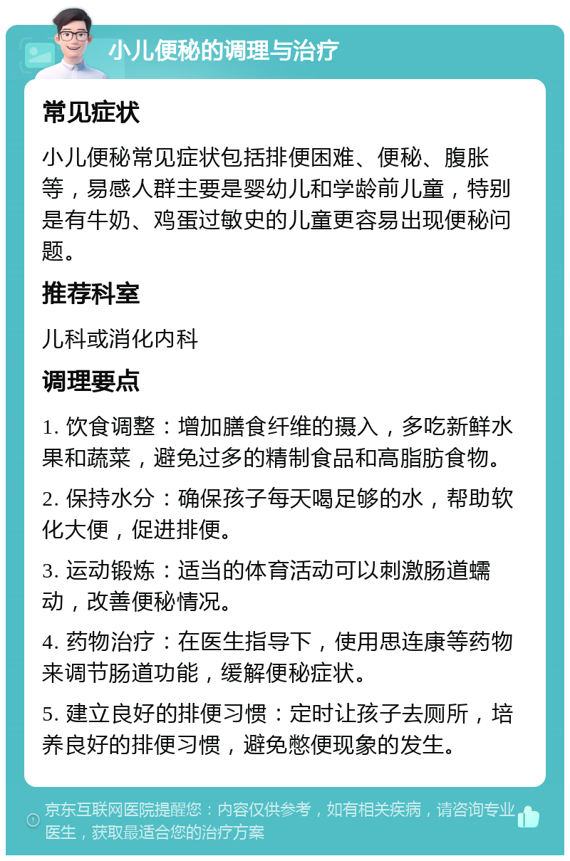 小儿便秘的调理与治疗 常见症状 小儿便秘常见症状包括排便困难、便秘、腹胀等，易感人群主要是婴幼儿和学龄前儿童，特别是有牛奶、鸡蛋过敏史的儿童更容易出现便秘问题。 推荐科室 儿科或消化内科 调理要点 1. 饮食调整：增加膳食纤维的摄入，多吃新鲜水果和蔬菜，避免过多的精制食品和高脂肪食物。 2. 保持水分：确保孩子每天喝足够的水，帮助软化大便，促进排便。 3. 运动锻炼：适当的体育活动可以刺激肠道蠕动，改善便秘情况。 4. 药物治疗：在医生指导下，使用思连康等药物来调节肠道功能，缓解便秘症状。 5. 建立良好的排便习惯：定时让孩子去厕所，培养良好的排便习惯，避免憋便现象的发生。