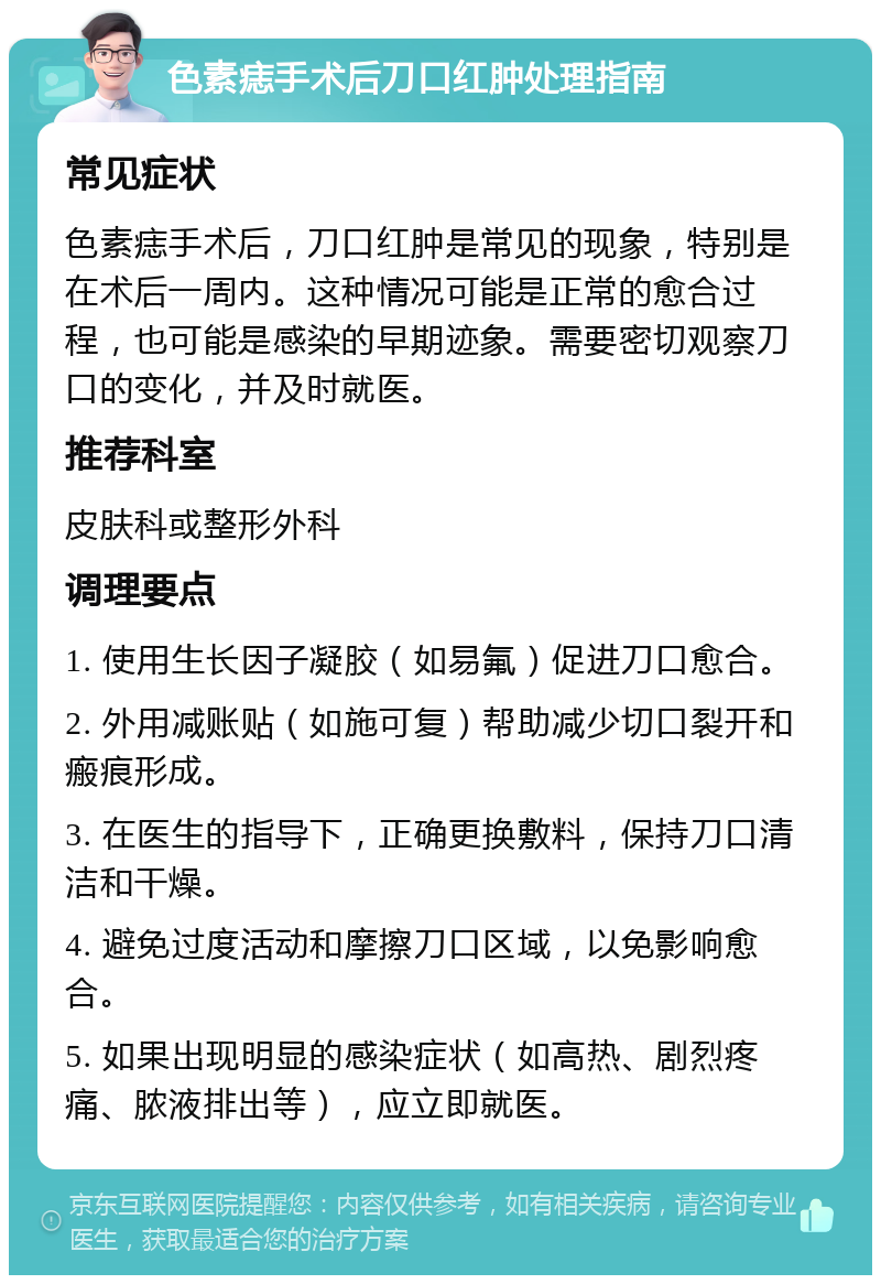 色素痣手术后刀口红肿处理指南 常见症状 色素痣手术后，刀口红肿是常见的现象，特别是在术后一周内。这种情况可能是正常的愈合过程，也可能是感染的早期迹象。需要密切观察刀口的变化，并及时就医。 推荐科室 皮肤科或整形外科 调理要点 1. 使用生长因子凝胶（如易氟）促进刀口愈合。 2. 外用减账贴（如施可复）帮助减少切口裂开和瘢痕形成。 3. 在医生的指导下，正确更换敷料，保持刀口清洁和干燥。 4. 避免过度活动和摩擦刀口区域，以免影响愈合。 5. 如果出现明显的感染症状（如高热、剧烈疼痛、脓液排出等），应立即就医。