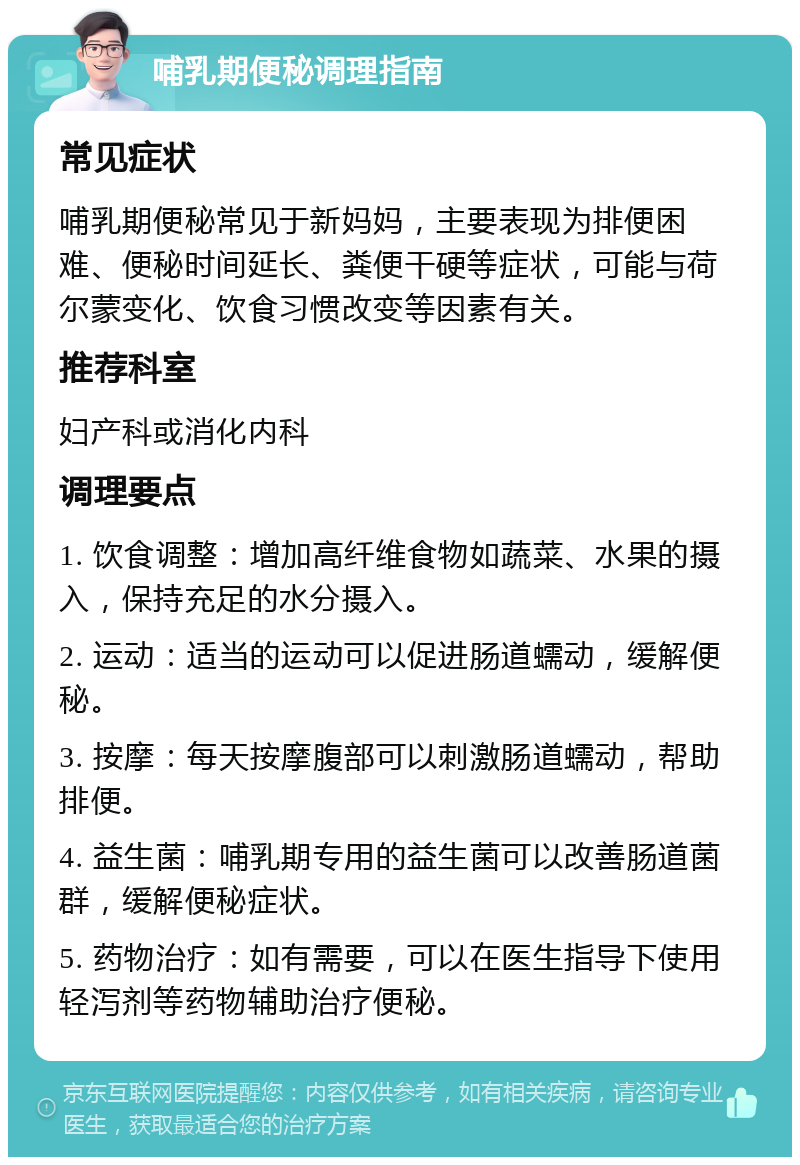 哺乳期便秘调理指南 常见症状 哺乳期便秘常见于新妈妈，主要表现为排便困难、便秘时间延长、粪便干硬等症状，可能与荷尔蒙变化、饮食习惯改变等因素有关。 推荐科室 妇产科或消化内科 调理要点 1. 饮食调整：增加高纤维食物如蔬菜、水果的摄入，保持充足的水分摄入。 2. 运动：适当的运动可以促进肠道蠕动，缓解便秘。 3. 按摩：每天按摩腹部可以刺激肠道蠕动，帮助排便。 4. 益生菌：哺乳期专用的益生菌可以改善肠道菌群，缓解便秘症状。 5. 药物治疗：如有需要，可以在医生指导下使用轻泻剂等药物辅助治疗便秘。