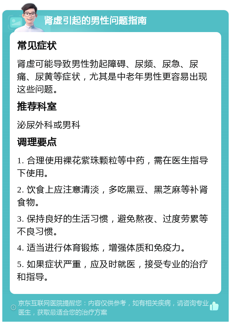 肾虚引起的男性问题指南 常见症状 肾虚可能导致男性勃起障碍、尿频、尿急、尿痛、尿黄等症状，尤其是中老年男性更容易出现这些问题。 推荐科室 泌尿外科或男科 调理要点 1. 合理使用裸花紫珠颗粒等中药，需在医生指导下使用。 2. 饮食上应注意清淡，多吃黑豆、黑芝麻等补肾食物。 3. 保持良好的生活习惯，避免熬夜、过度劳累等不良习惯。 4. 适当进行体育锻炼，增强体质和免疫力。 5. 如果症状严重，应及时就医，接受专业的治疗和指导。