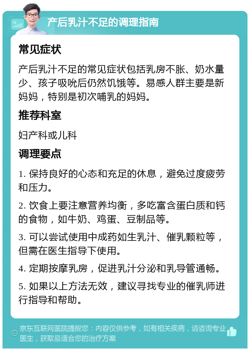 产后乳汁不足的调理指南 常见症状 产后乳汁不足的常见症状包括乳房不胀、奶水量少、孩子吸吮后仍然饥饿等。易感人群主要是新妈妈，特别是初次哺乳的妈妈。 推荐科室 妇产科或儿科 调理要点 1. 保持良好的心态和充足的休息，避免过度疲劳和压力。 2. 饮食上要注意营养均衡，多吃富含蛋白质和钙的食物，如牛奶、鸡蛋、豆制品等。 3. 可以尝试使用中成药如生乳汁、催乳颗粒等，但需在医生指导下使用。 4. 定期按摩乳房，促进乳汁分泌和乳导管通畅。 5. 如果以上方法无效，建议寻找专业的催乳师进行指导和帮助。