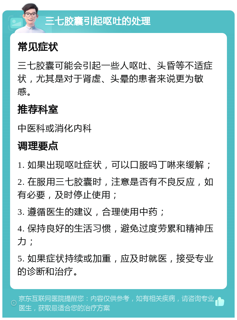 三七胶囊引起呕吐的处理 常见症状 三七胶囊可能会引起一些人呕吐、头昏等不适症状，尤其是对于肾虚、头晕的患者来说更为敏感。 推荐科室 中医科或消化内科 调理要点 1. 如果出现呕吐症状，可以口服吗丁啉来缓解； 2. 在服用三七胶囊时，注意是否有不良反应，如有必要，及时停止使用； 3. 遵循医生的建议，合理使用中药； 4. 保持良好的生活习惯，避免过度劳累和精神压力； 5. 如果症状持续或加重，应及时就医，接受专业的诊断和治疗。