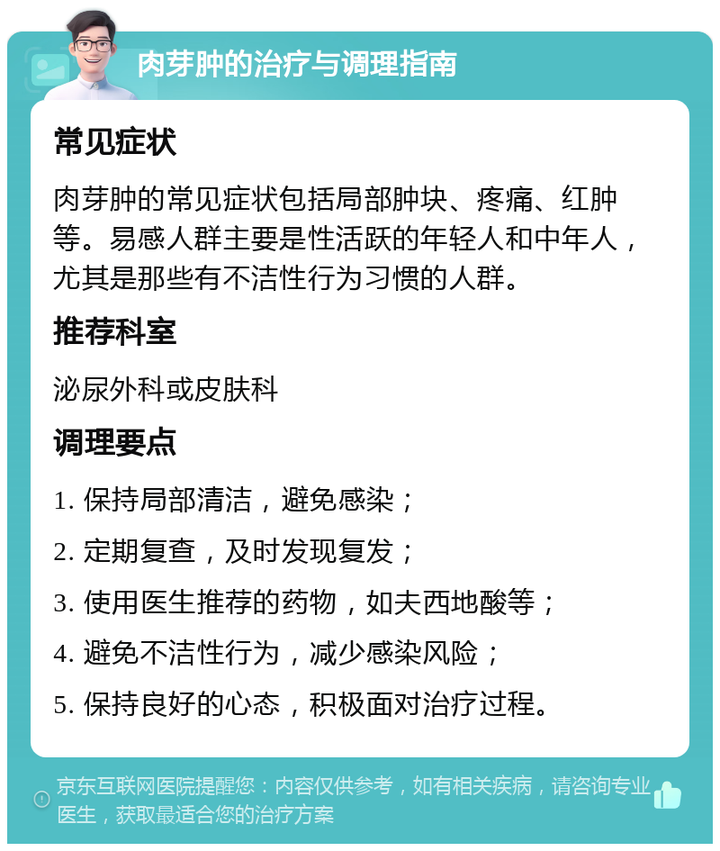 肉芽肿的治疗与调理指南 常见症状 肉芽肿的常见症状包括局部肿块、疼痛、红肿等。易感人群主要是性活跃的年轻人和中年人，尤其是那些有不洁性行为习惯的人群。 推荐科室 泌尿外科或皮肤科 调理要点 1. 保持局部清洁，避免感染； 2. 定期复查，及时发现复发； 3. 使用医生推荐的药物，如夫西地酸等； 4. 避免不洁性行为，减少感染风险； 5. 保持良好的心态，积极面对治疗过程。