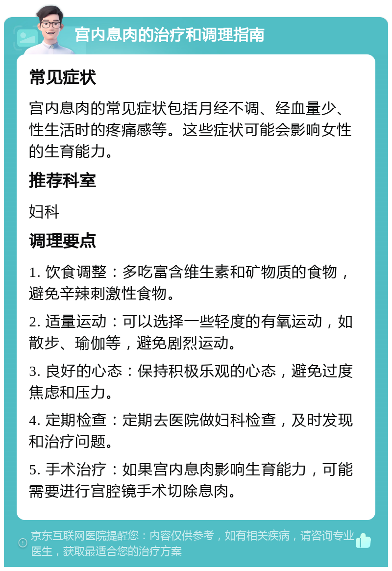 宫内息肉的治疗和调理指南 常见症状 宫内息肉的常见症状包括月经不调、经血量少、性生活时的疼痛感等。这些症状可能会影响女性的生育能力。 推荐科室 妇科 调理要点 1. 饮食调整：多吃富含维生素和矿物质的食物，避免辛辣刺激性食物。 2. 适量运动：可以选择一些轻度的有氧运动，如散步、瑜伽等，避免剧烈运动。 3. 良好的心态：保持积极乐观的心态，避免过度焦虑和压力。 4. 定期检查：定期去医院做妇科检查，及时发现和治疗问题。 5. 手术治疗：如果宫内息肉影响生育能力，可能需要进行宫腔镜手术切除息肉。