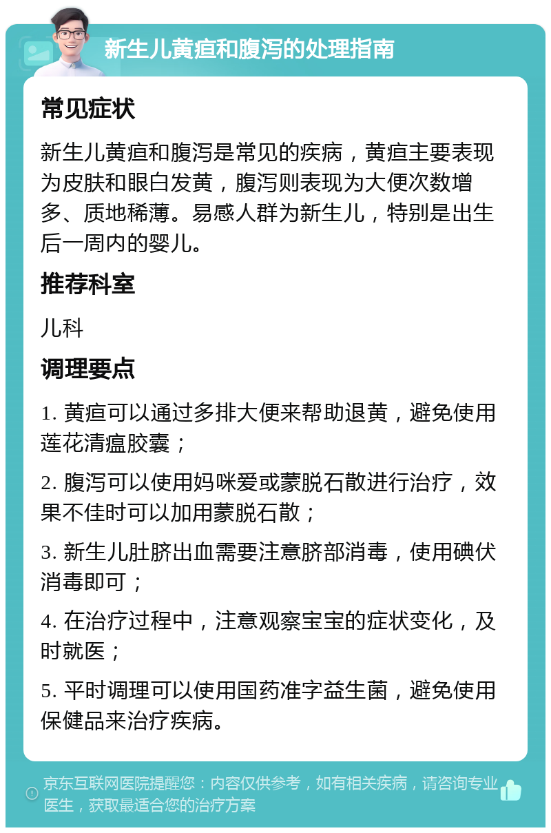 新生儿黄疸和腹泻的处理指南 常见症状 新生儿黄疸和腹泻是常见的疾病，黄疸主要表现为皮肤和眼白发黄，腹泻则表现为大便次数增多、质地稀薄。易感人群为新生儿，特别是出生后一周内的婴儿。 推荐科室 儿科 调理要点 1. 黄疸可以通过多排大便来帮助退黄，避免使用莲花清瘟胶囊； 2. 腹泻可以使用妈咪爱或蒙脱石散进行治疗，效果不佳时可以加用蒙脱石散； 3. 新生儿肚脐出血需要注意脐部消毒，使用碘伏消毒即可； 4. 在治疗过程中，注意观察宝宝的症状变化，及时就医； 5. 平时调理可以使用国药准字益生菌，避免使用保健品来治疗疾病。