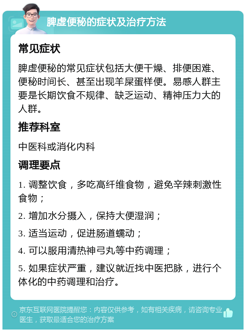 脾虚便秘的症状及治疗方法 常见症状 脾虚便秘的常见症状包括大便干燥、排便困难、便秘时间长、甚至出现羊屎蛋样便。易感人群主要是长期饮食不规律、缺乏运动、精神压力大的人群。 推荐科室 中医科或消化内科 调理要点 1. 调整饮食，多吃高纤维食物，避免辛辣刺激性食物； 2. 增加水分摄入，保持大便湿润； 3. 适当运动，促进肠道蠕动； 4. 可以服用清热神弓丸等中药调理； 5. 如果症状严重，建议就近找中医把脉，进行个体化的中药调理和治疗。