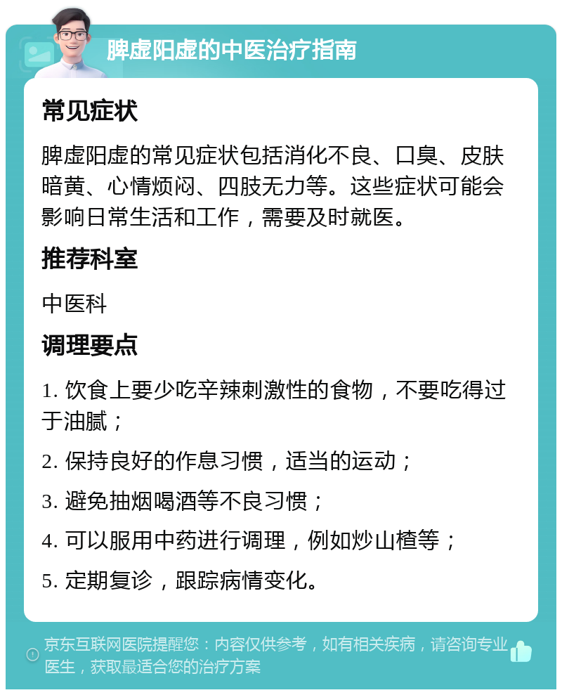 脾虚阳虚的中医治疗指南 常见症状 脾虚阳虚的常见症状包括消化不良、口臭、皮肤暗黄、心情烦闷、四肢无力等。这些症状可能会影响日常生活和工作，需要及时就医。 推荐科室 中医科 调理要点 1. 饮食上要少吃辛辣刺激性的食物，不要吃得过于油腻； 2. 保持良好的作息习惯，适当的运动； 3. 避免抽烟喝酒等不良习惯； 4. 可以服用中药进行调理，例如炒山楂等； 5. 定期复诊，跟踪病情变化。