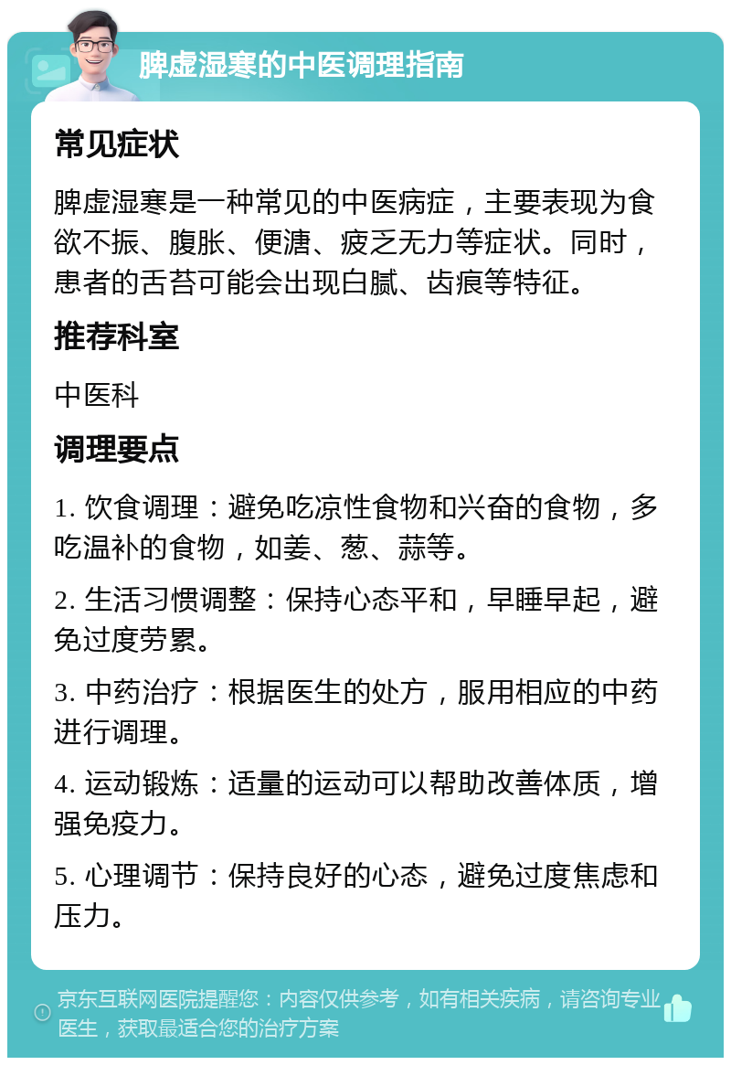 脾虚湿寒的中医调理指南 常见症状 脾虚湿寒是一种常见的中医病症，主要表现为食欲不振、腹胀、便溏、疲乏无力等症状。同时，患者的舌苔可能会出现白腻、齿痕等特征。 推荐科室 中医科 调理要点 1. 饮食调理：避免吃凉性食物和兴奋的食物，多吃温补的食物，如姜、葱、蒜等。 2. 生活习惯调整：保持心态平和，早睡早起，避免过度劳累。 3. 中药治疗：根据医生的处方，服用相应的中药进行调理。 4. 运动锻炼：适量的运动可以帮助改善体质，增强免疫力。 5. 心理调节：保持良好的心态，避免过度焦虑和压力。