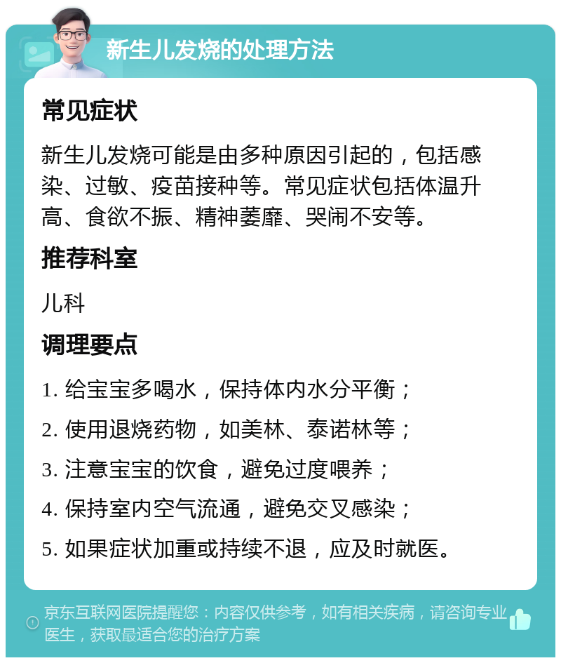 新生儿发烧的处理方法 常见症状 新生儿发烧可能是由多种原因引起的，包括感染、过敏、疫苗接种等。常见症状包括体温升高、食欲不振、精神萎靡、哭闹不安等。 推荐科室 儿科 调理要点 1. 给宝宝多喝水，保持体内水分平衡； 2. 使用退烧药物，如美林、泰诺林等； 3. 注意宝宝的饮食，避免过度喂养； 4. 保持室内空气流通，避免交叉感染； 5. 如果症状加重或持续不退，应及时就医。