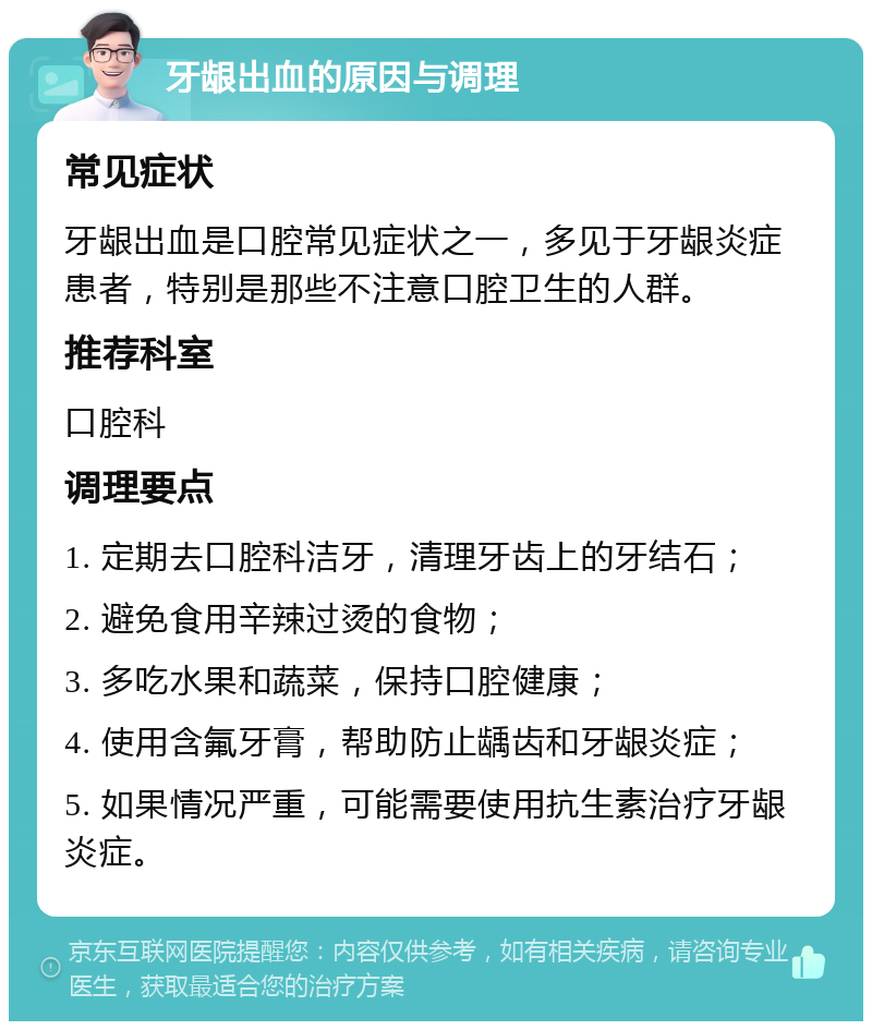 牙龈出血的原因与调理 常见症状 牙龈出血是口腔常见症状之一，多见于牙龈炎症患者，特别是那些不注意口腔卫生的人群。 推荐科室 口腔科 调理要点 1. 定期去口腔科洁牙，清理牙齿上的牙结石； 2. 避免食用辛辣过烫的食物； 3. 多吃水果和蔬菜，保持口腔健康； 4. 使用含氟牙膏，帮助防止龋齿和牙龈炎症； 5. 如果情况严重，可能需要使用抗生素治疗牙龈炎症。