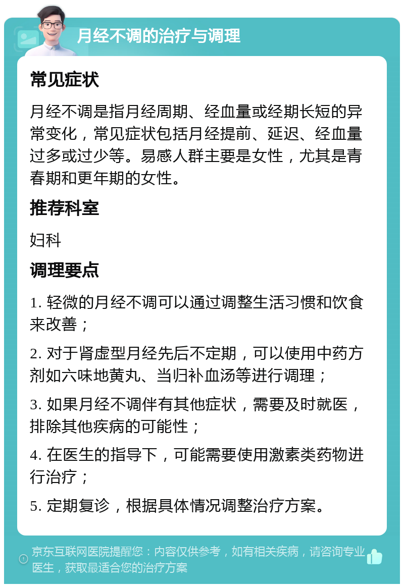 月经不调的治疗与调理 常见症状 月经不调是指月经周期、经血量或经期长短的异常变化，常见症状包括月经提前、延迟、经血量过多或过少等。易感人群主要是女性，尤其是青春期和更年期的女性。 推荐科室 妇科 调理要点 1. 轻微的月经不调可以通过调整生活习惯和饮食来改善； 2. 对于肾虚型月经先后不定期，可以使用中药方剂如六味地黄丸、当归补血汤等进行调理； 3. 如果月经不调伴有其他症状，需要及时就医，排除其他疾病的可能性； 4. 在医生的指导下，可能需要使用激素类药物进行治疗； 5. 定期复诊，根据具体情况调整治疗方案。