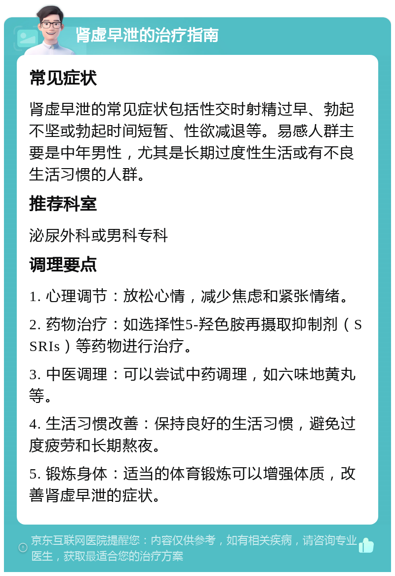 肾虚早泄的治疗指南 常见症状 肾虚早泄的常见症状包括性交时射精过早、勃起不坚或勃起时间短暂、性欲减退等。易感人群主要是中年男性，尤其是长期过度性生活或有不良生活习惯的人群。 推荐科室 泌尿外科或男科专科 调理要点 1. 心理调节：放松心情，减少焦虑和紧张情绪。 2. 药物治疗：如选择性5-羟色胺再摄取抑制剂（SSRIs）等药物进行治疗。 3. 中医调理：可以尝试中药调理，如六味地黄丸等。 4. 生活习惯改善：保持良好的生活习惯，避免过度疲劳和长期熬夜。 5. 锻炼身体：适当的体育锻炼可以增强体质，改善肾虚早泄的症状。