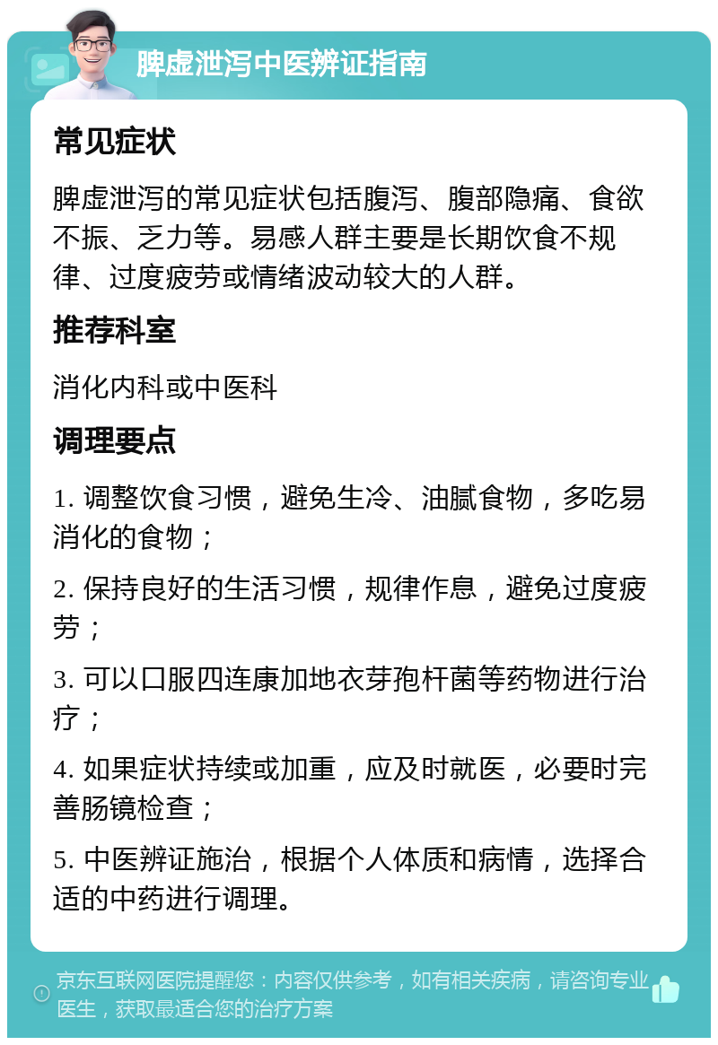 脾虚泄泻中医辨证指南 常见症状 脾虚泄泻的常见症状包括腹泻、腹部隐痛、食欲不振、乏力等。易感人群主要是长期饮食不规律、过度疲劳或情绪波动较大的人群。 推荐科室 消化内科或中医科 调理要点 1. 调整饮食习惯，避免生冷、油腻食物，多吃易消化的食物； 2. 保持良好的生活习惯，规律作息，避免过度疲劳； 3. 可以口服四连康加地衣芽孢杆菌等药物进行治疗； 4. 如果症状持续或加重，应及时就医，必要时完善肠镜检查； 5. 中医辨证施治，根据个人体质和病情，选择合适的中药进行调理。