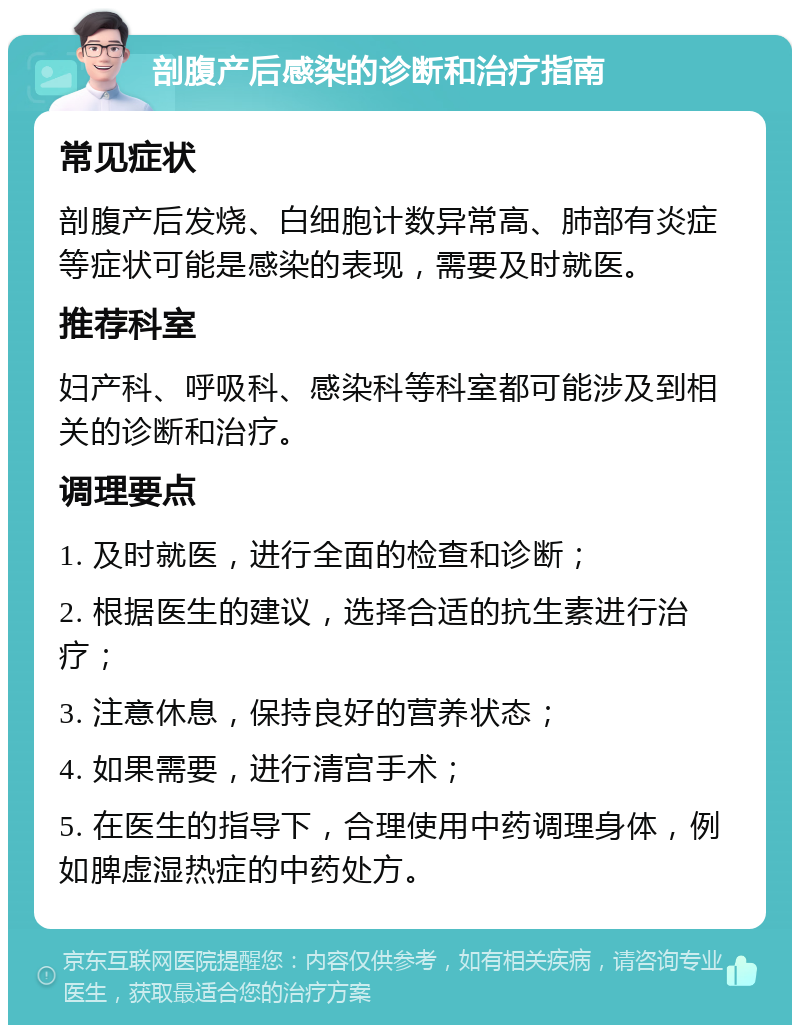 剖腹产后感染的诊断和治疗指南 常见症状 剖腹产后发烧、白细胞计数异常高、肺部有炎症等症状可能是感染的表现，需要及时就医。 推荐科室 妇产科、呼吸科、感染科等科室都可能涉及到相关的诊断和治疗。 调理要点 1. 及时就医，进行全面的检查和诊断； 2. 根据医生的建议，选择合适的抗生素进行治疗； 3. 注意休息，保持良好的营养状态； 4. 如果需要，进行清宫手术； 5. 在医生的指导下，合理使用中药调理身体，例如脾虚湿热症的中药处方。