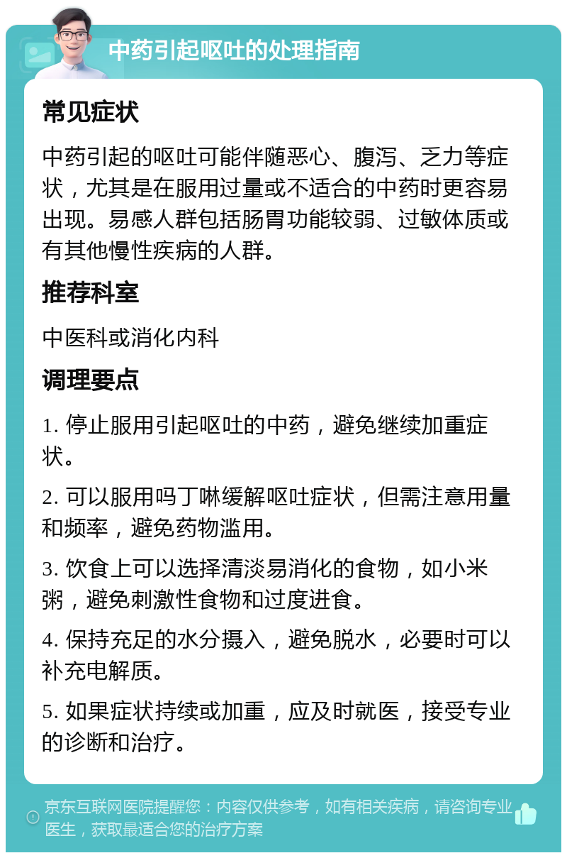 中药引起呕吐的处理指南 常见症状 中药引起的呕吐可能伴随恶心、腹泻、乏力等症状，尤其是在服用过量或不适合的中药时更容易出现。易感人群包括肠胃功能较弱、过敏体质或有其他慢性疾病的人群。 推荐科室 中医科或消化内科 调理要点 1. 停止服用引起呕吐的中药，避免继续加重症状。 2. 可以服用吗丁啉缓解呕吐症状，但需注意用量和频率，避免药物滥用。 3. 饮食上可以选择清淡易消化的食物，如小米粥，避免刺激性食物和过度进食。 4. 保持充足的水分摄入，避免脱水，必要时可以补充电解质。 5. 如果症状持续或加重，应及时就医，接受专业的诊断和治疗。