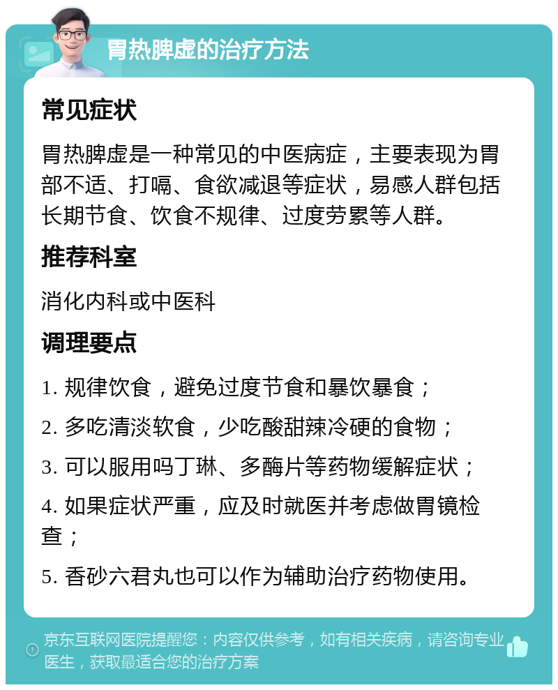 胃热脾虚的治疗方法 常见症状 胃热脾虚是一种常见的中医病症，主要表现为胃部不适、打嗝、食欲减退等症状，易感人群包括长期节食、饮食不规律、过度劳累等人群。 推荐科室 消化内科或中医科 调理要点 1. 规律饮食，避免过度节食和暴饮暴食； 2. 多吃清淡软食，少吃酸甜辣冷硬的食物； 3. 可以服用吗丁琳、多酶片等药物缓解症状； 4. 如果症状严重，应及时就医并考虑做胃镜检查； 5. 香砂六君丸也可以作为辅助治疗药物使用。