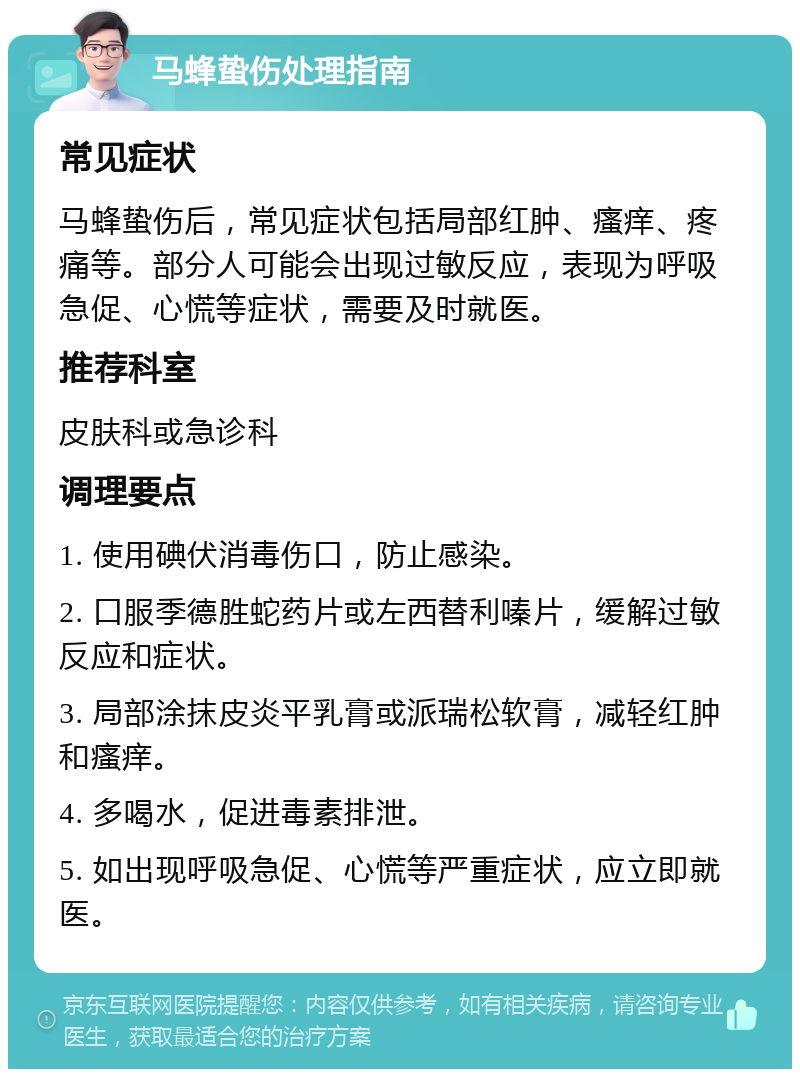 马蜂蛰伤处理指南 常见症状 马蜂蛰伤后，常见症状包括局部红肿、瘙痒、疼痛等。部分人可能会出现过敏反应，表现为呼吸急促、心慌等症状，需要及时就医。 推荐科室 皮肤科或急诊科 调理要点 1. 使用碘伏消毒伤口，防止感染。 2. 口服季德胜蛇药片或左西替利嗪片，缓解过敏反应和症状。 3. 局部涂抹皮炎平乳膏或派瑞松软膏，减轻红肿和瘙痒。 4. 多喝水，促进毒素排泄。 5. 如出现呼吸急促、心慌等严重症状，应立即就医。