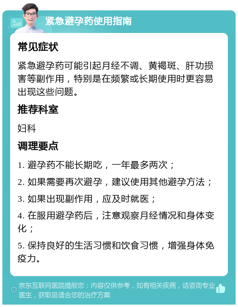 紧急避孕药使用指南 常见症状 紧急避孕药可能引起月经不调、黄褐斑、肝功损害等副作用，特别是在频繁或长期使用时更容易出现这些问题。 推荐科室 妇科 调理要点 1. 避孕药不能长期吃，一年最多两次； 2. 如果需要再次避孕，建议使用其他避孕方法； 3. 如果出现副作用，应及时就医； 4. 在服用避孕药后，注意观察月经情况和身体变化； 5. 保持良好的生活习惯和饮食习惯，增强身体免疫力。