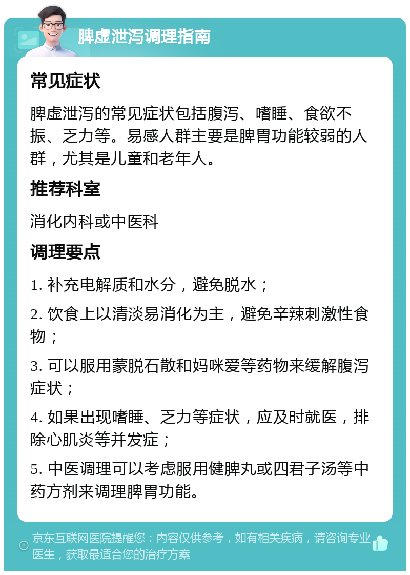 脾虚泄泻调理指南 常见症状 脾虚泄泻的常见症状包括腹泻、嗜睡、食欲不振、乏力等。易感人群主要是脾胃功能较弱的人群，尤其是儿童和老年人。 推荐科室 消化内科或中医科 调理要点 1. 补充电解质和水分，避免脱水； 2. 饮食上以清淡易消化为主，避免辛辣刺激性食物； 3. 可以服用蒙脱石散和妈咪爱等药物来缓解腹泻症状； 4. 如果出现嗜睡、乏力等症状，应及时就医，排除心肌炎等并发症； 5. 中医调理可以考虑服用健脾丸或四君子汤等中药方剂来调理脾胃功能。