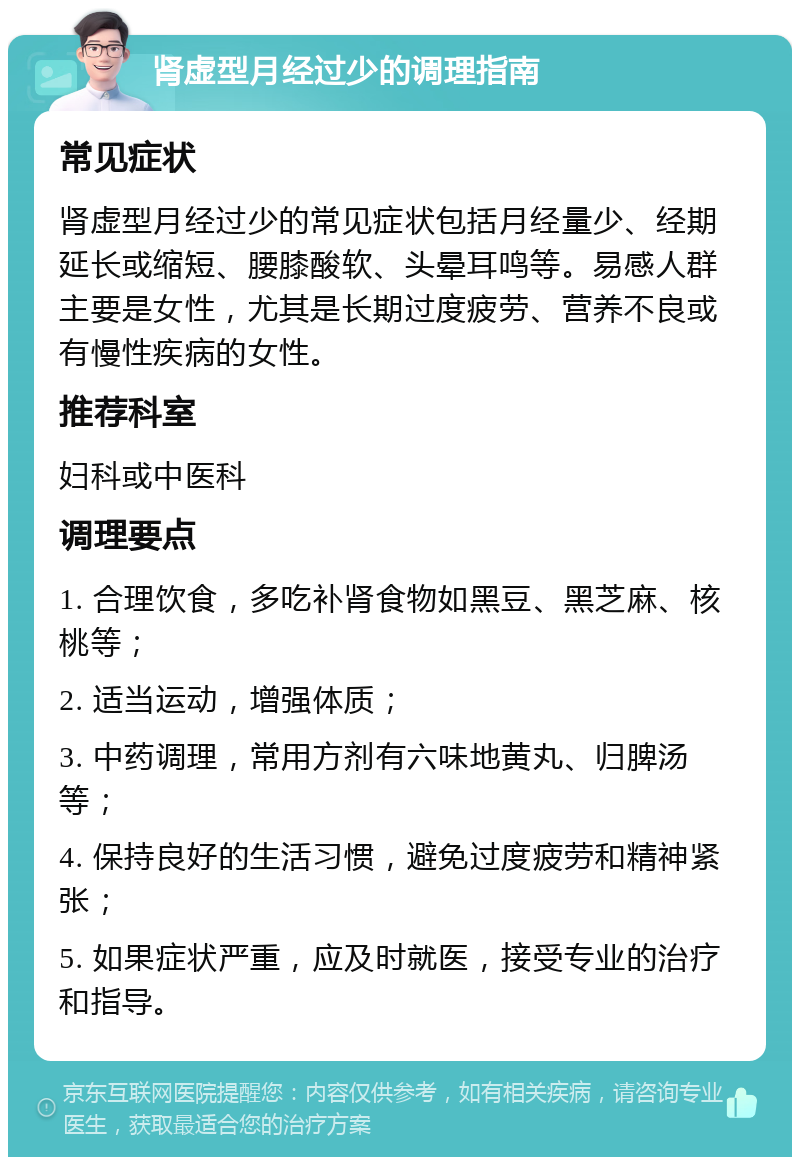 肾虚型月经过少的调理指南 常见症状 肾虚型月经过少的常见症状包括月经量少、经期延长或缩短、腰膝酸软、头晕耳鸣等。易感人群主要是女性，尤其是长期过度疲劳、营养不良或有慢性疾病的女性。 推荐科室 妇科或中医科 调理要点 1. 合理饮食，多吃补肾食物如黑豆、黑芝麻、核桃等； 2. 适当运动，增强体质； 3. 中药调理，常用方剂有六味地黄丸、归脾汤等； 4. 保持良好的生活习惯，避免过度疲劳和精神紧张； 5. 如果症状严重，应及时就医，接受专业的治疗和指导。