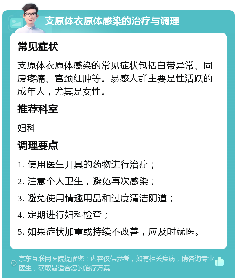 支原体衣原体感染的治疗与调理 常见症状 支原体衣原体感染的常见症状包括白带异常、同房疼痛、宫颈红肿等。易感人群主要是性活跃的成年人，尤其是女性。 推荐科室 妇科 调理要点 1. 使用医生开具的药物进行治疗； 2. 注意个人卫生，避免再次感染； 3. 避免使用情趣用品和过度清洁阴道； 4. 定期进行妇科检查； 5. 如果症状加重或持续不改善，应及时就医。