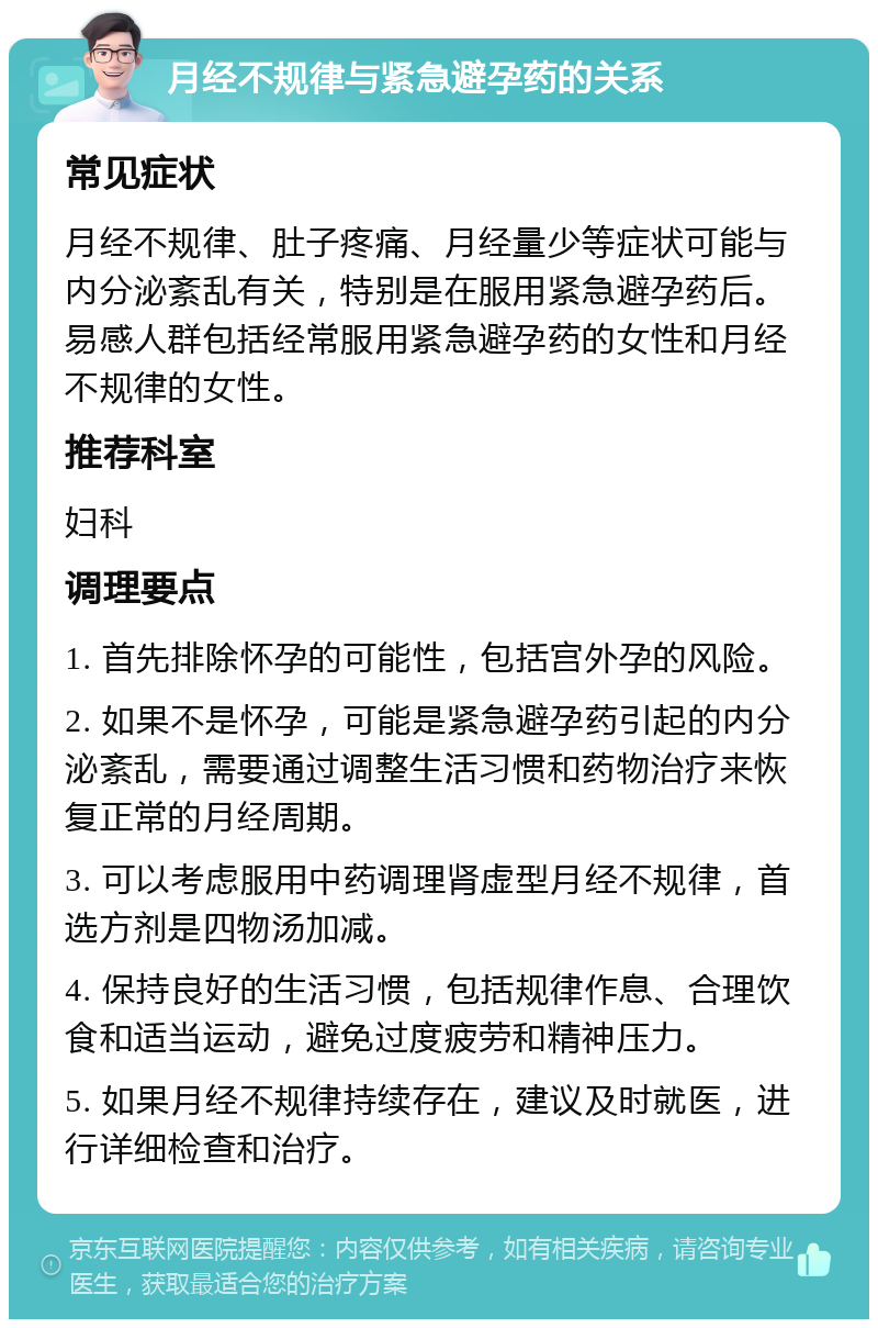 月经不规律与紧急避孕药的关系 常见症状 月经不规律、肚子疼痛、月经量少等症状可能与内分泌紊乱有关，特别是在服用紧急避孕药后。易感人群包括经常服用紧急避孕药的女性和月经不规律的女性。 推荐科室 妇科 调理要点 1. 首先排除怀孕的可能性，包括宫外孕的风险。 2. 如果不是怀孕，可能是紧急避孕药引起的内分泌紊乱，需要通过调整生活习惯和药物治疗来恢复正常的月经周期。 3. 可以考虑服用中药调理肾虚型月经不规律，首选方剂是四物汤加减。 4. 保持良好的生活习惯，包括规律作息、合理饮食和适当运动，避免过度疲劳和精神压力。 5. 如果月经不规律持续存在，建议及时就医，进行详细检查和治疗。