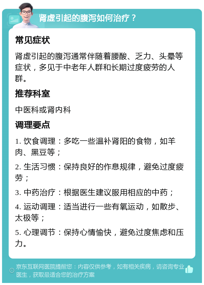 肾虚引起的腹泻如何治疗？ 常见症状 肾虚引起的腹泻通常伴随着腰酸、乏力、头晕等症状，多见于中老年人群和长期过度疲劳的人群。 推荐科室 中医科或肾内科 调理要点 1. 饮食调理：多吃一些温补肾阳的食物，如羊肉、黑豆等； 2. 生活习惯：保持良好的作息规律，避免过度疲劳； 3. 中药治疗：根据医生建议服用相应的中药； 4. 运动调理：适当进行一些有氧运动，如散步、太极等； 5. 心理调节：保持心情愉快，避免过度焦虑和压力。