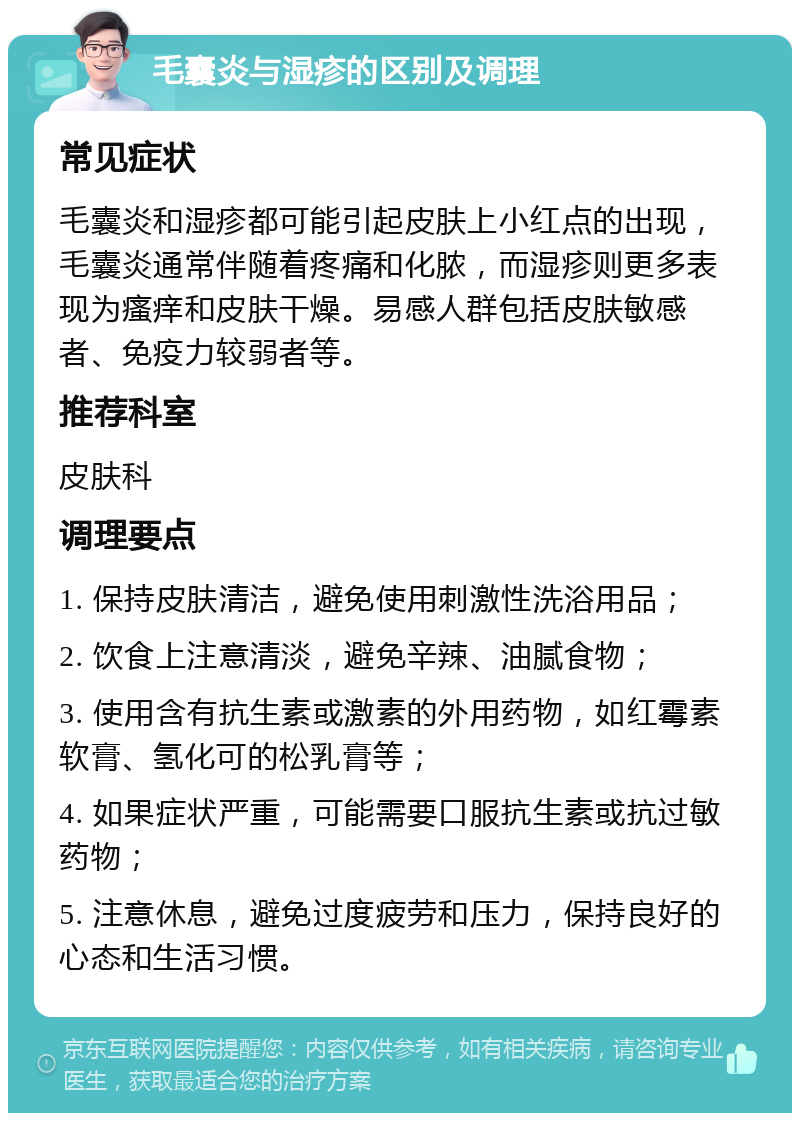 毛囊炎与湿疹的区别及调理 常见症状 毛囊炎和湿疹都可能引起皮肤上小红点的出现，毛囊炎通常伴随着疼痛和化脓，而湿疹则更多表现为瘙痒和皮肤干燥。易感人群包括皮肤敏感者、免疫力较弱者等。 推荐科室 皮肤科 调理要点 1. 保持皮肤清洁，避免使用刺激性洗浴用品； 2. 饮食上注意清淡，避免辛辣、油腻食物； 3. 使用含有抗生素或激素的外用药物，如红霉素软膏、氢化可的松乳膏等； 4. 如果症状严重，可能需要口服抗生素或抗过敏药物； 5. 注意休息，避免过度疲劳和压力，保持良好的心态和生活习惯。