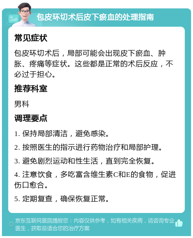 包皮环切术后皮下瘀血的处理指南 常见症状 包皮环切术后，局部可能会出现皮下瘀血、肿胀、疼痛等症状。这些都是正常的术后反应，不必过于担心。 推荐科室 男科 调理要点 1. 保持局部清洁，避免感染。 2. 按照医生的指示进行药物治疗和局部护理。 3. 避免剧烈运动和性生活，直到完全恢复。 4. 注意饮食，多吃富含维生素C和E的食物，促进伤口愈合。 5. 定期复查，确保恢复正常。