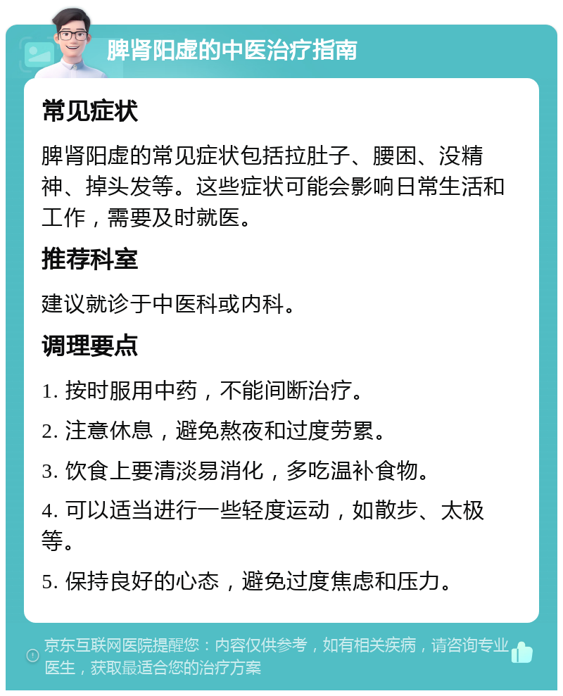 脾肾阳虚的中医治疗指南 常见症状 脾肾阳虚的常见症状包括拉肚子、腰困、没精神、掉头发等。这些症状可能会影响日常生活和工作，需要及时就医。 推荐科室 建议就诊于中医科或内科。 调理要点 1. 按时服用中药，不能间断治疗。 2. 注意休息，避免熬夜和过度劳累。 3. 饮食上要清淡易消化，多吃温补食物。 4. 可以适当进行一些轻度运动，如散步、太极等。 5. 保持良好的心态，避免过度焦虑和压力。