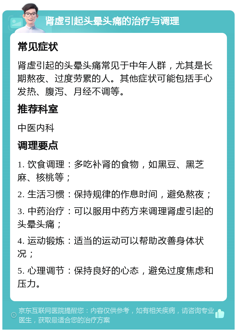 肾虚引起头晕头痛的治疗与调理 常见症状 肾虚引起的头晕头痛常见于中年人群，尤其是长期熬夜、过度劳累的人。其他症状可能包括手心发热、腹泻、月经不调等。 推荐科室 中医内科 调理要点 1. 饮食调理：多吃补肾的食物，如黑豆、黑芝麻、核桃等； 2. 生活习惯：保持规律的作息时间，避免熬夜； 3. 中药治疗：可以服用中药方来调理肾虚引起的头晕头痛； 4. 运动锻炼：适当的运动可以帮助改善身体状况； 5. 心理调节：保持良好的心态，避免过度焦虑和压力。