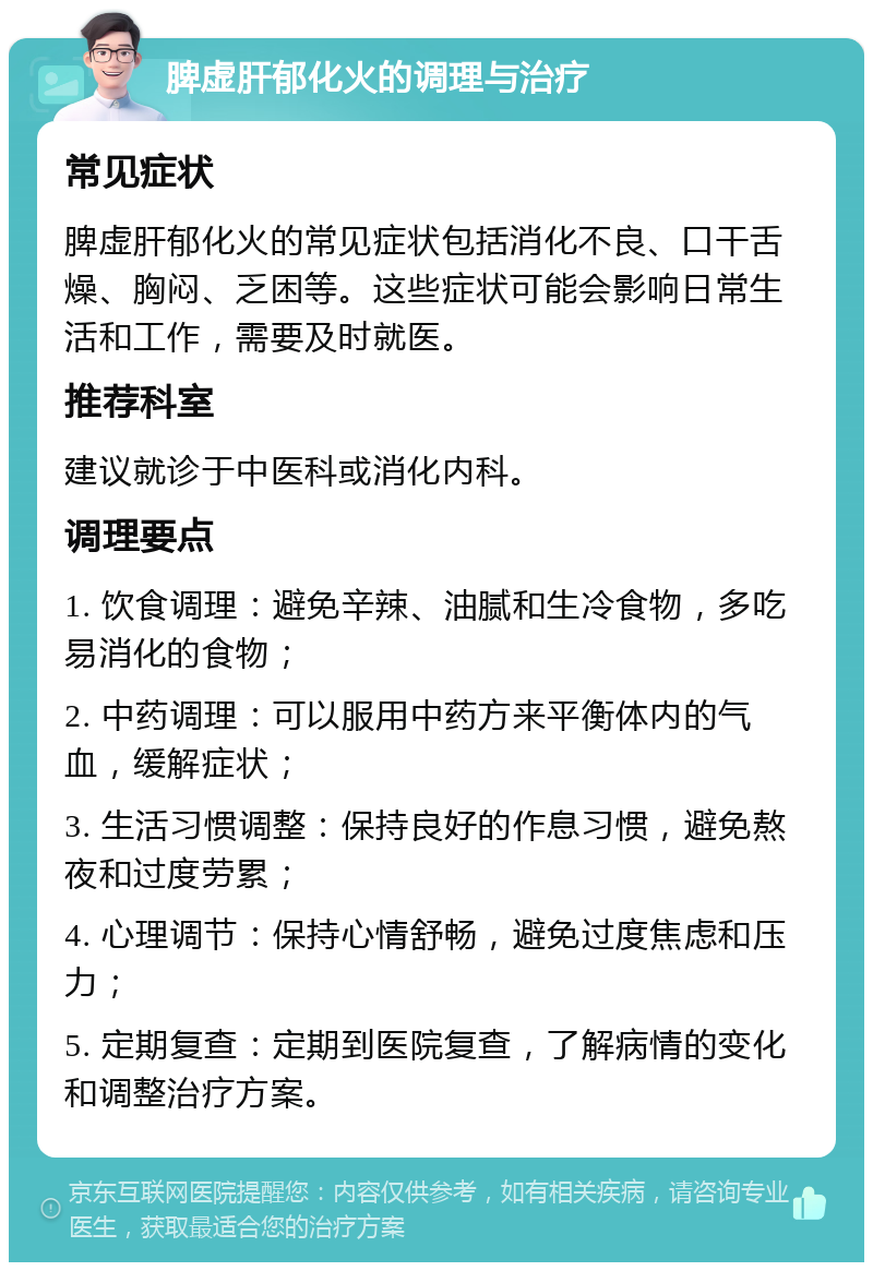 脾虚肝郁化火的调理与治疗 常见症状 脾虚肝郁化火的常见症状包括消化不良、口干舌燥、胸闷、乏困等。这些症状可能会影响日常生活和工作，需要及时就医。 推荐科室 建议就诊于中医科或消化内科。 调理要点 1. 饮食调理：避免辛辣、油腻和生冷食物，多吃易消化的食物； 2. 中药调理：可以服用中药方来平衡体内的气血，缓解症状； 3. 生活习惯调整：保持良好的作息习惯，避免熬夜和过度劳累； 4. 心理调节：保持心情舒畅，避免过度焦虑和压力； 5. 定期复查：定期到医院复查，了解病情的变化和调整治疗方案。