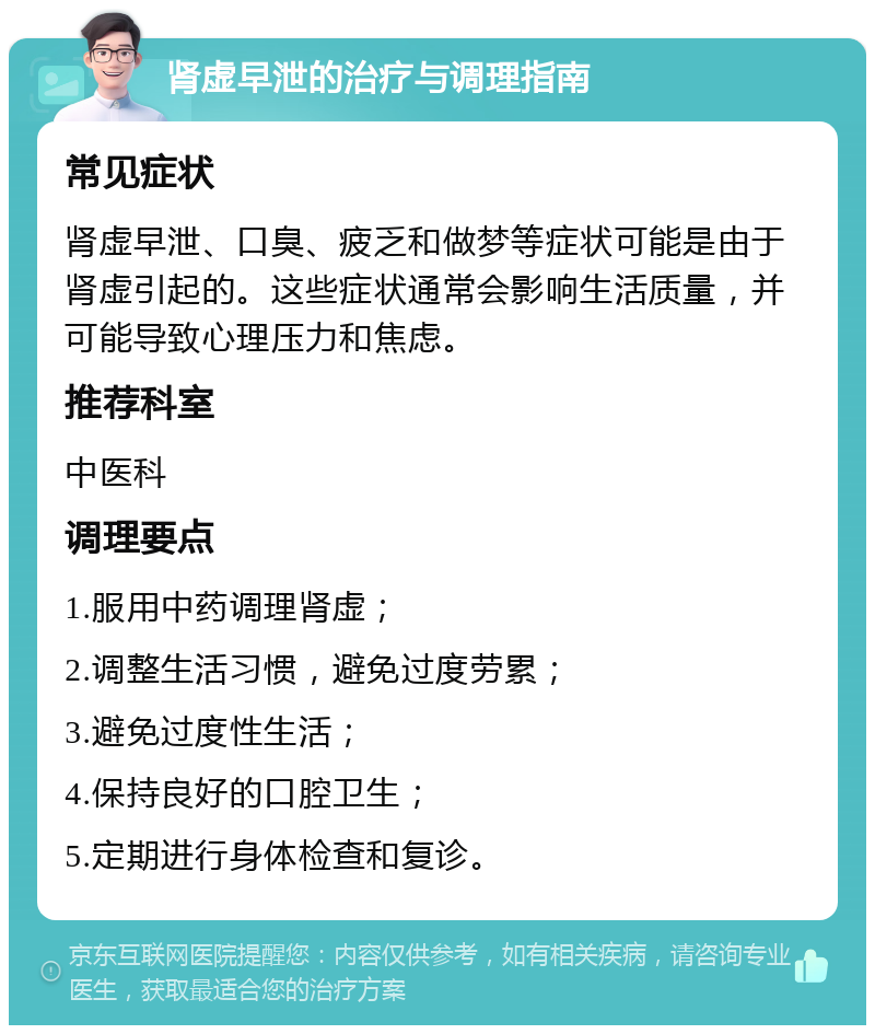 肾虚早泄的治疗与调理指南 常见症状 肾虚早泄、口臭、疲乏和做梦等症状可能是由于肾虚引起的。这些症状通常会影响生活质量，并可能导致心理压力和焦虑。 推荐科室 中医科 调理要点 1.服用中药调理肾虚； 2.调整生活习惯，避免过度劳累； 3.避免过度性生活； 4.保持良好的口腔卫生； 5.定期进行身体检查和复诊。