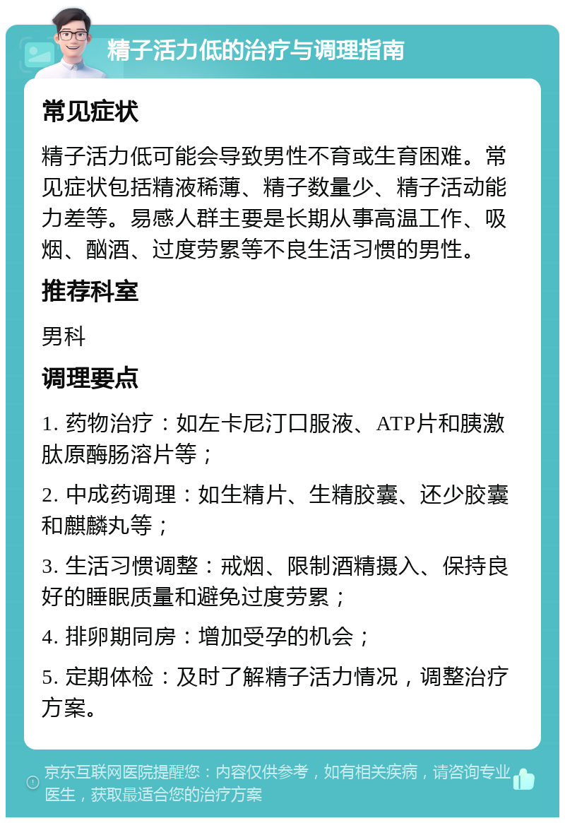 精子活力低的治疗与调理指南 常见症状 精子活力低可能会导致男性不育或生育困难。常见症状包括精液稀薄、精子数量少、精子活动能力差等。易感人群主要是长期从事高温工作、吸烟、酗酒、过度劳累等不良生活习惯的男性。 推荐科室 男科 调理要点 1. 药物治疗：如左卡尼汀口服液、ATP片和胰激肽原酶肠溶片等； 2. 中成药调理：如生精片、生精胶囊、还少胶囊和麒麟丸等； 3. 生活习惯调整：戒烟、限制酒精摄入、保持良好的睡眠质量和避免过度劳累； 4. 排卵期同房：增加受孕的机会； 5. 定期体检：及时了解精子活力情况，调整治疗方案。