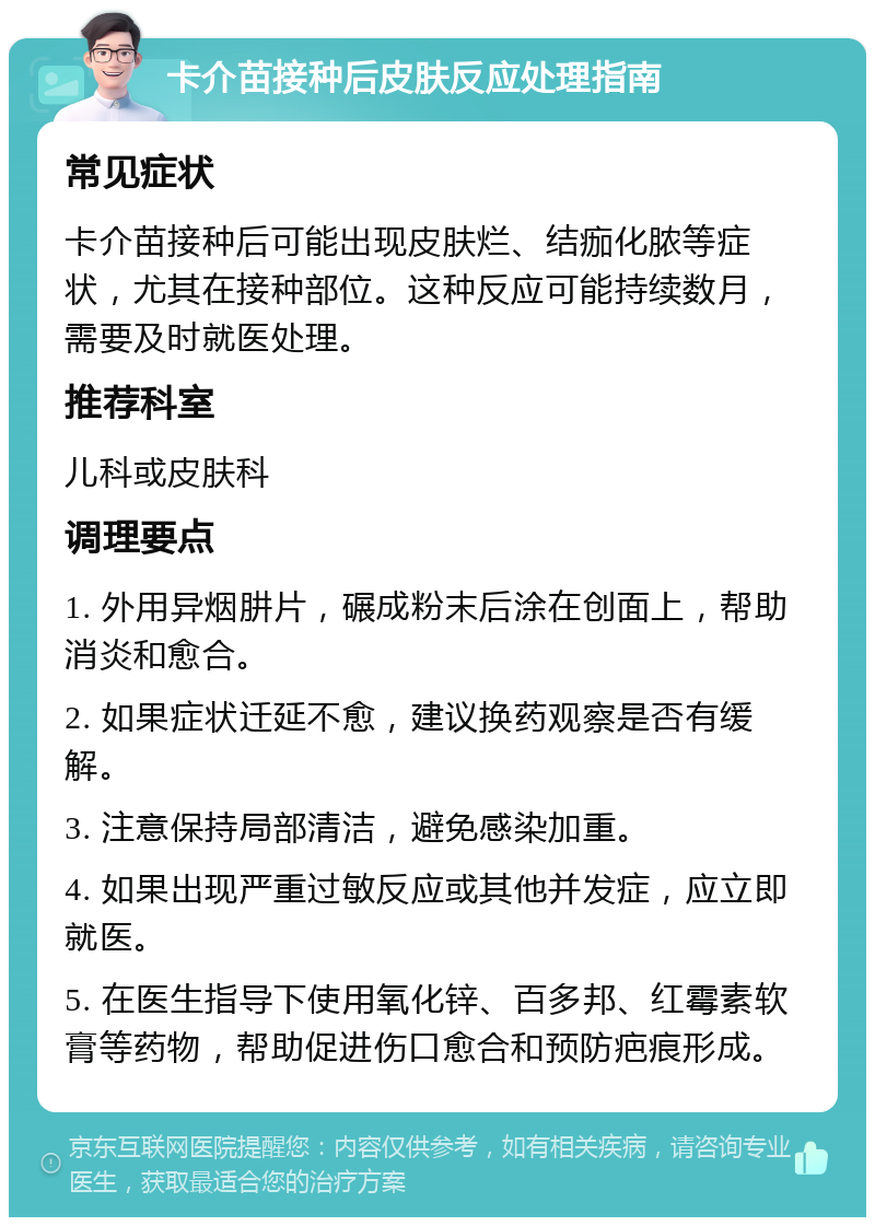 卡介苗接种后皮肤反应处理指南 常见症状 卡介苗接种后可能出现皮肤烂、结痂化脓等症状，尤其在接种部位。这种反应可能持续数月，需要及时就医处理。 推荐科室 儿科或皮肤科 调理要点 1. 外用异烟肼片，碾成粉末后涂在创面上，帮助消炎和愈合。 2. 如果症状迁延不愈，建议换药观察是否有缓解。 3. 注意保持局部清洁，避免感染加重。 4. 如果出现严重过敏反应或其他并发症，应立即就医。 5. 在医生指导下使用氧化锌、百多邦、红霉素软膏等药物，帮助促进伤口愈合和预防疤痕形成。