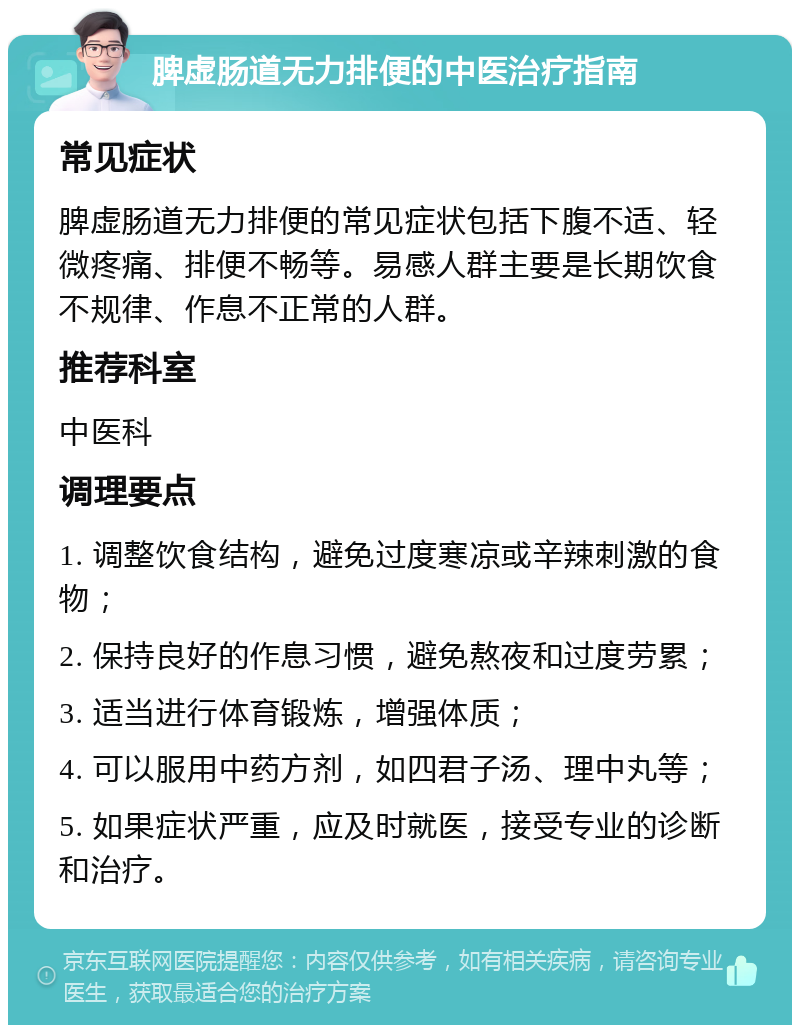 脾虚肠道无力排便的中医治疗指南 常见症状 脾虚肠道无力排便的常见症状包括下腹不适、轻微疼痛、排便不畅等。易感人群主要是长期饮食不规律、作息不正常的人群。 推荐科室 中医科 调理要点 1. 调整饮食结构，避免过度寒凉或辛辣刺激的食物； 2. 保持良好的作息习惯，避免熬夜和过度劳累； 3. 适当进行体育锻炼，增强体质； 4. 可以服用中药方剂，如四君子汤、理中丸等； 5. 如果症状严重，应及时就医，接受专业的诊断和治疗。