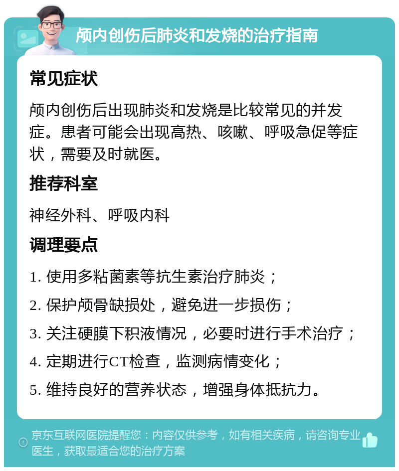 颅内创伤后肺炎和发烧的治疗指南 常见症状 颅内创伤后出现肺炎和发烧是比较常见的并发症。患者可能会出现高热、咳嗽、呼吸急促等症状，需要及时就医。 推荐科室 神经外科、呼吸内科 调理要点 1. 使用多粘菌素等抗生素治疗肺炎； 2. 保护颅骨缺损处，避免进一步损伤； 3. 关注硬膜下积液情况，必要时进行手术治疗； 4. 定期进行CT检查，监测病情变化； 5. 维持良好的营养状态，增强身体抵抗力。