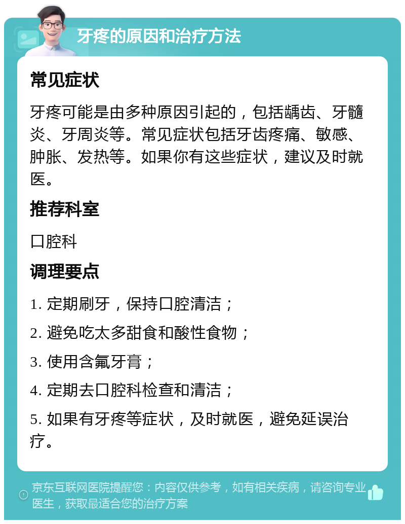 牙疼的原因和治疗方法 常见症状 牙疼可能是由多种原因引起的，包括龋齿、牙髓炎、牙周炎等。常见症状包括牙齿疼痛、敏感、肿胀、发热等。如果你有这些症状，建议及时就医。 推荐科室 口腔科 调理要点 1. 定期刷牙，保持口腔清洁； 2. 避免吃太多甜食和酸性食物； 3. 使用含氟牙膏； 4. 定期去口腔科检查和清洁； 5. 如果有牙疼等症状，及时就医，避免延误治疗。