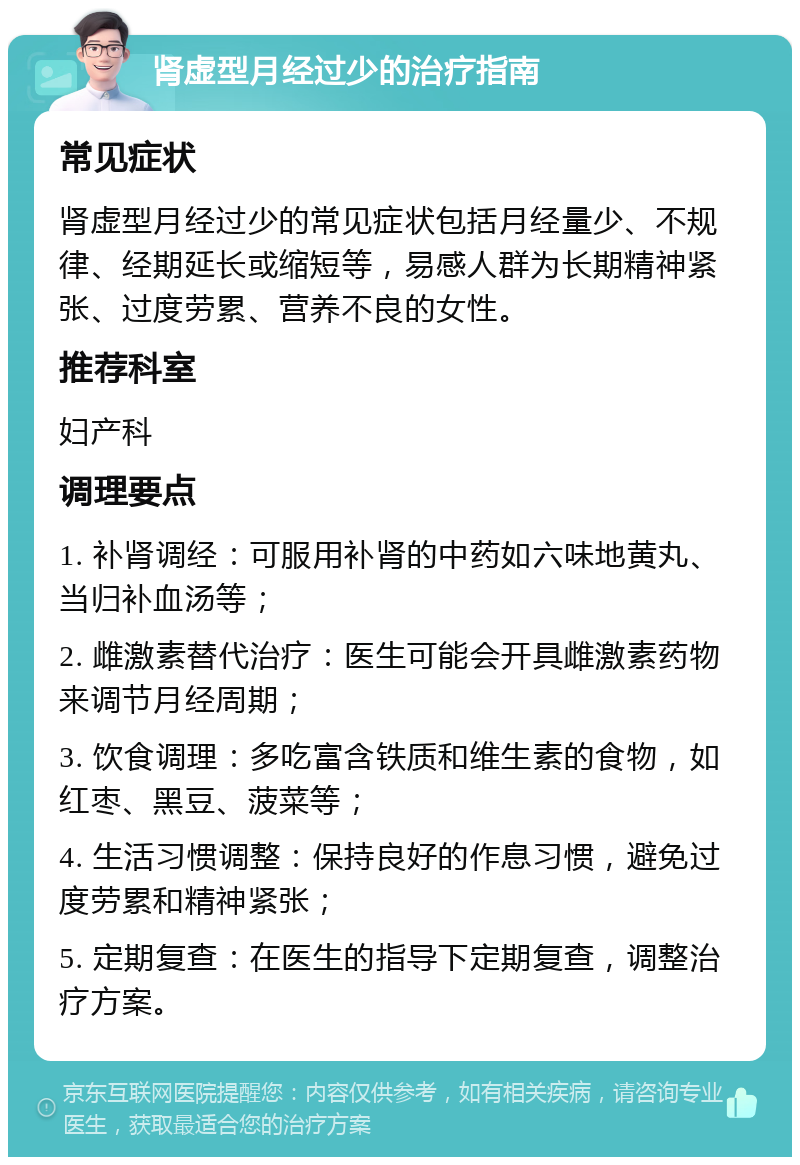 肾虚型月经过少的治疗指南 常见症状 肾虚型月经过少的常见症状包括月经量少、不规律、经期延长或缩短等，易感人群为长期精神紧张、过度劳累、营养不良的女性。 推荐科室 妇产科 调理要点 1. 补肾调经：可服用补肾的中药如六味地黄丸、当归补血汤等； 2. 雌激素替代治疗：医生可能会开具雌激素药物来调节月经周期； 3. 饮食调理：多吃富含铁质和维生素的食物，如红枣、黑豆、菠菜等； 4. 生活习惯调整：保持良好的作息习惯，避免过度劳累和精神紧张； 5. 定期复查：在医生的指导下定期复查，调整治疗方案。