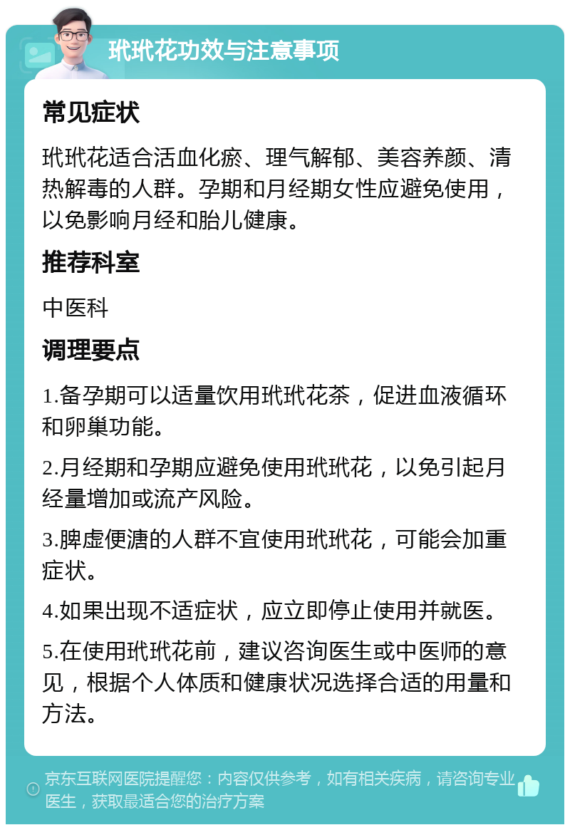 玳玳花功效与注意事项 常见症状 玳玳花适合活血化瘀、理气解郁、美容养颜、清热解毒的人群。孕期和月经期女性应避免使用，以免影响月经和胎儿健康。 推荐科室 中医科 调理要点 1.备孕期可以适量饮用玳玳花茶，促进血液循环和卵巢功能。 2.月经期和孕期应避免使用玳玳花，以免引起月经量增加或流产风险。 3.脾虚便溏的人群不宜使用玳玳花，可能会加重症状。 4.如果出现不适症状，应立即停止使用并就医。 5.在使用玳玳花前，建议咨询医生或中医师的意见，根据个人体质和健康状况选择合适的用量和方法。