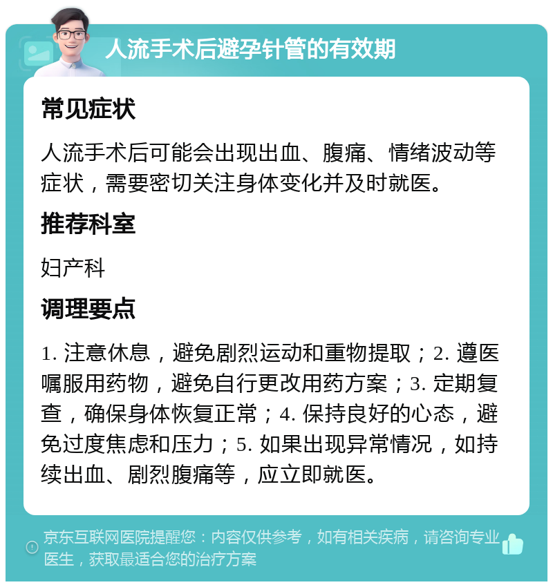 人流手术后避孕针管的有效期 常见症状 人流手术后可能会出现出血、腹痛、情绪波动等症状，需要密切关注身体变化并及时就医。 推荐科室 妇产科 调理要点 1. 注意休息，避免剧烈运动和重物提取；2. 遵医嘱服用药物，避免自行更改用药方案；3. 定期复查，确保身体恢复正常；4. 保持良好的心态，避免过度焦虑和压力；5. 如果出现异常情况，如持续出血、剧烈腹痛等，应立即就医。