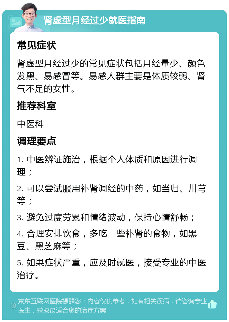 肾虚型月经过少就医指南 常见症状 肾虚型月经过少的常见症状包括月经量少、颜色发黑、易感冒等。易感人群主要是体质较弱、肾气不足的女性。 推荐科室 中医科 调理要点 1. 中医辨证施治，根据个人体质和原因进行调理； 2. 可以尝试服用补肾调经的中药，如当归、川芎等； 3. 避免过度劳累和情绪波动，保持心情舒畅； 4. 合理安排饮食，多吃一些补肾的食物，如黑豆、黑芝麻等； 5. 如果症状严重，应及时就医，接受专业的中医治疗。