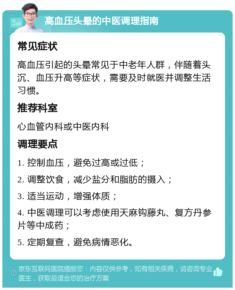 高血压头晕的中医调理指南 常见症状 高血压引起的头晕常见于中老年人群，伴随着头沉、血压升高等症状，需要及时就医并调整生活习惯。 推荐科室 心血管内科或中医内科 调理要点 1. 控制血压，避免过高或过低； 2. 调整饮食，减少盐分和脂肪的摄入； 3. 适当运动，增强体质； 4. 中医调理可以考虑使用天麻钩藤丸、复方丹参片等中成药； 5. 定期复查，避免病情恶化。