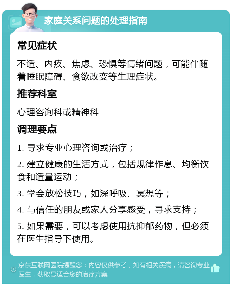 家庭关系问题的处理指南 常见症状 不适、内疚、焦虑、恐惧等情绪问题，可能伴随着睡眠障碍、食欲改变等生理症状。 推荐科室 心理咨询科或精神科 调理要点 1. 寻求专业心理咨询或治疗； 2. 建立健康的生活方式，包括规律作息、均衡饮食和适量运动； 3. 学会放松技巧，如深呼吸、冥想等； 4. 与信任的朋友或家人分享感受，寻求支持； 5. 如果需要，可以考虑使用抗抑郁药物，但必须在医生指导下使用。