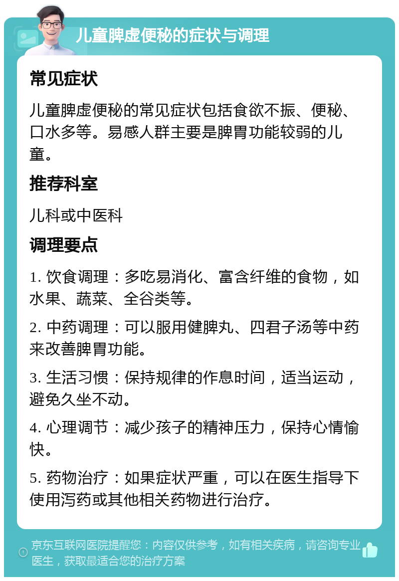 儿童脾虚便秘的症状与调理 常见症状 儿童脾虚便秘的常见症状包括食欲不振、便秘、口水多等。易感人群主要是脾胃功能较弱的儿童。 推荐科室 儿科或中医科 调理要点 1. 饮食调理：多吃易消化、富含纤维的食物，如水果、蔬菜、全谷类等。 2. 中药调理：可以服用健脾丸、四君子汤等中药来改善脾胃功能。 3. 生活习惯：保持规律的作息时间，适当运动，避免久坐不动。 4. 心理调节：减少孩子的精神压力，保持心情愉快。 5. 药物治疗：如果症状严重，可以在医生指导下使用泻药或其他相关药物进行治疗。